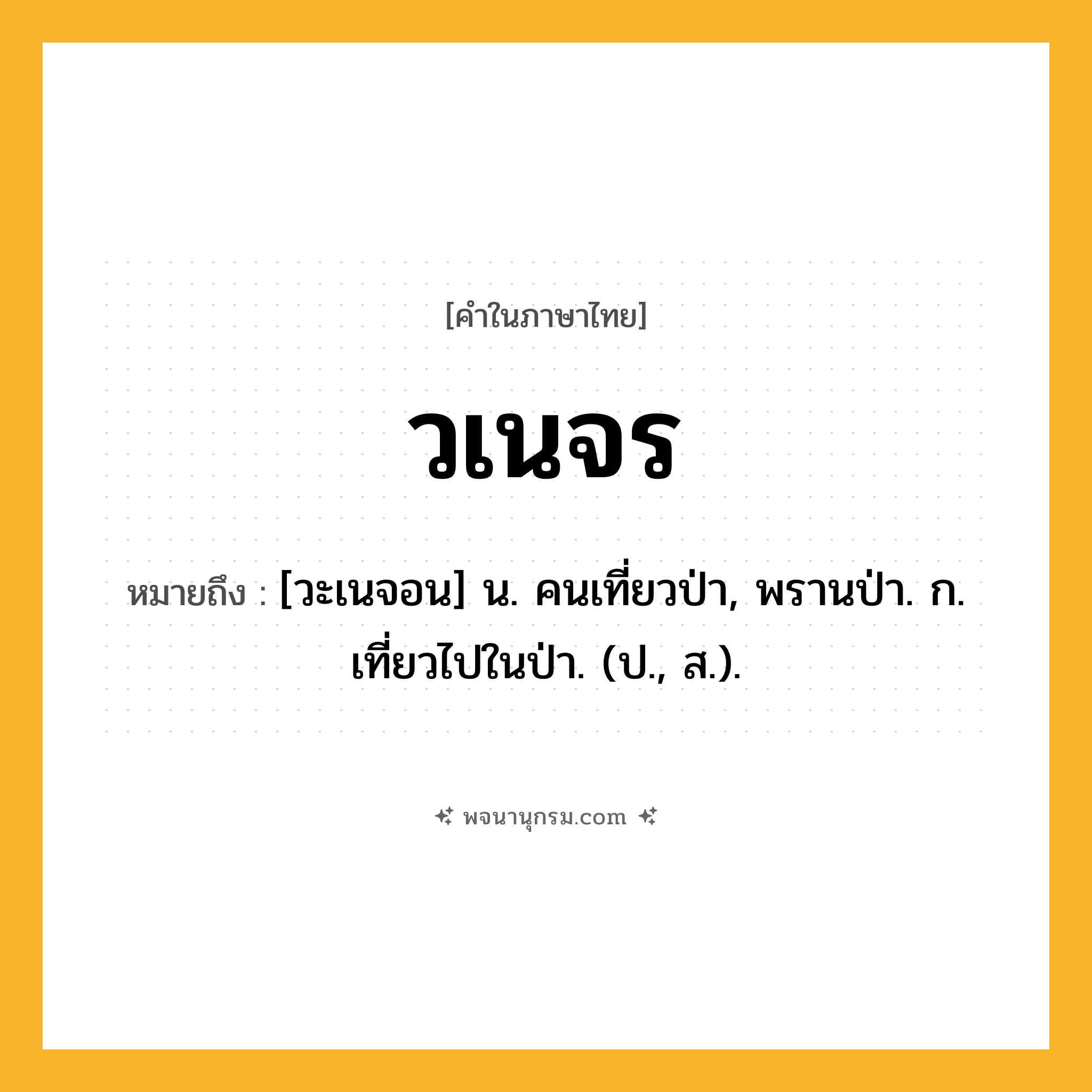วเนจร ความหมาย หมายถึงอะไร?, คำในภาษาไทย วเนจร หมายถึง [วะเนจอน] น. คนเที่ยวป่า, พรานป่า. ก. เที่ยวไปในป่า. (ป., ส.).