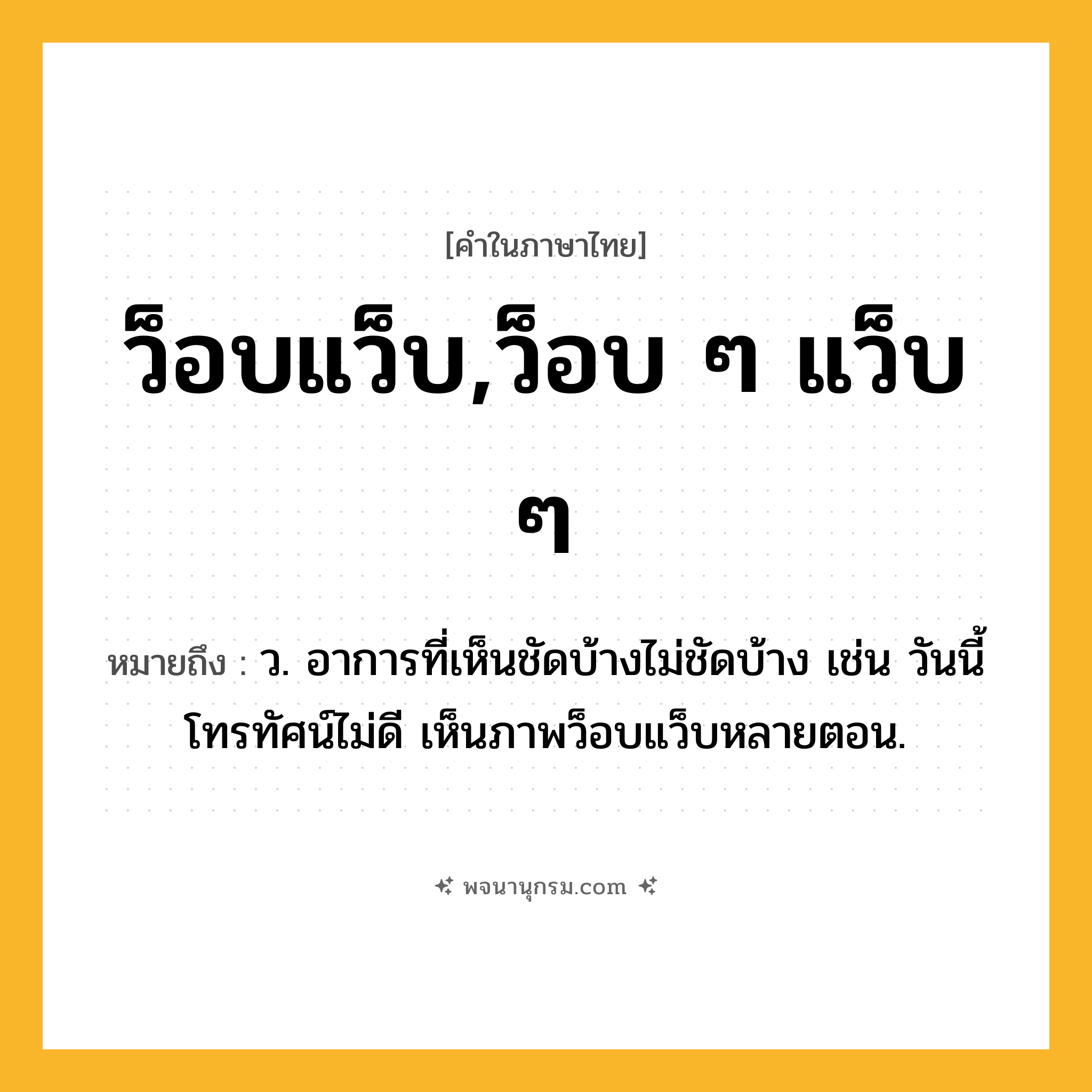 ว็อบแว็บ,ว็อบ ๆ แว็บ ๆ ความหมาย หมายถึงอะไร?, คำในภาษาไทย ว็อบแว็บ,ว็อบ ๆ แว็บ ๆ หมายถึง ว. อาการที่เห็นชัดบ้างไม่ชัดบ้าง เช่น วันนี้โทรทัศน์ไม่ดี เห็นภาพว็อบแว็บหลายตอน.