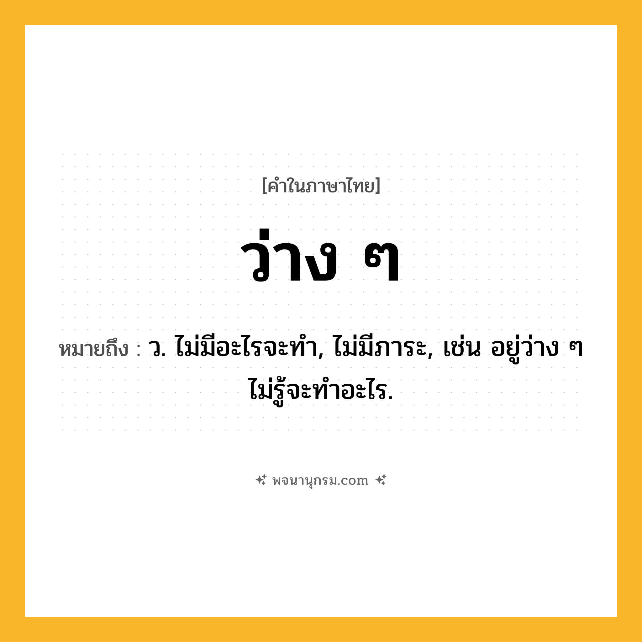 ว่าง ๆ ความหมาย หมายถึงอะไร?, คำในภาษาไทย ว่าง ๆ หมายถึง ว. ไม่มีอะไรจะทำ, ไม่มีภาระ, เช่น อยู่ว่าง ๆ ไม่รู้จะทำอะไร.