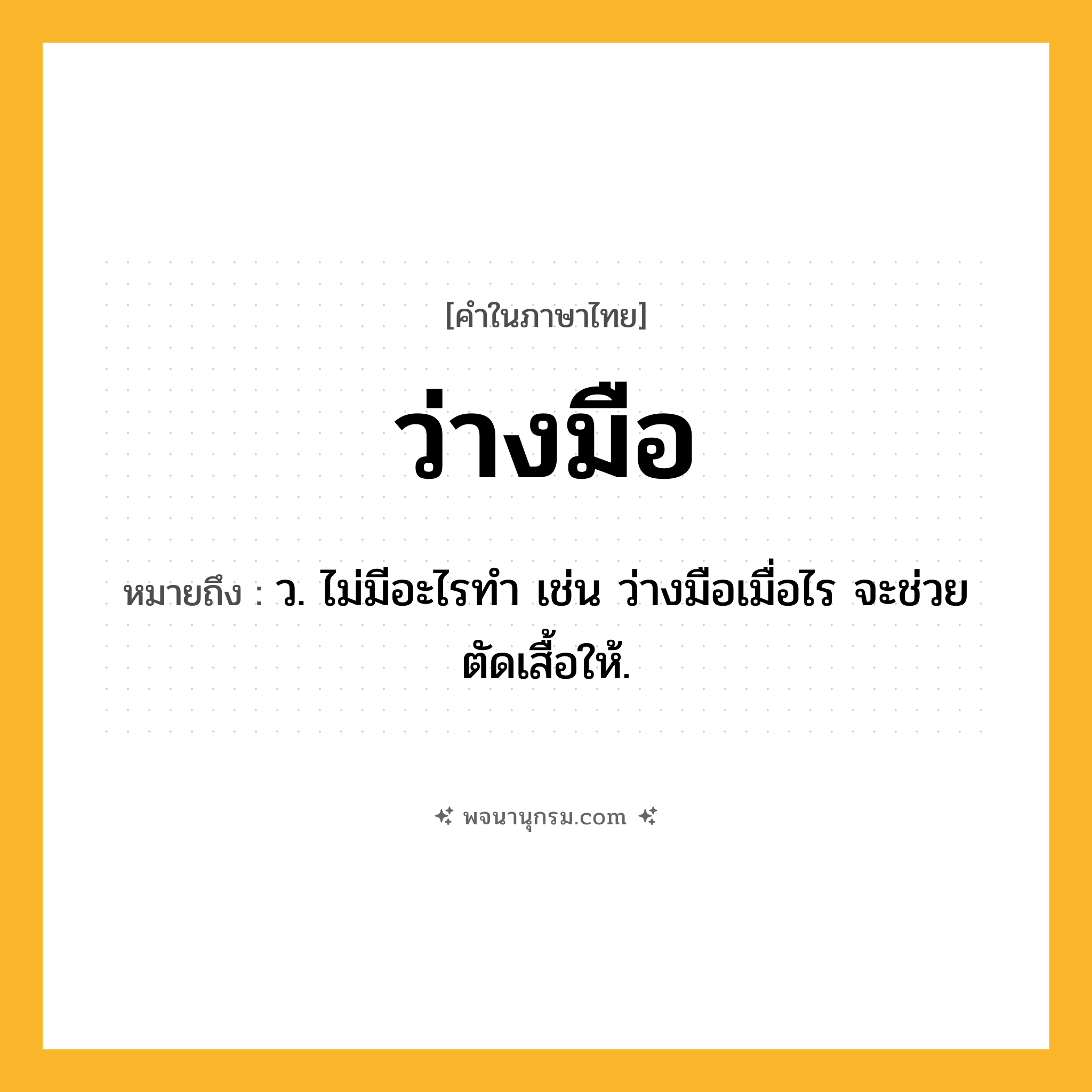 ว่างมือ ความหมาย หมายถึงอะไร?, คำในภาษาไทย ว่างมือ หมายถึง ว. ไม่มีอะไรทำ เช่น ว่างมือเมื่อไร จะช่วยตัดเสื้อให้.
