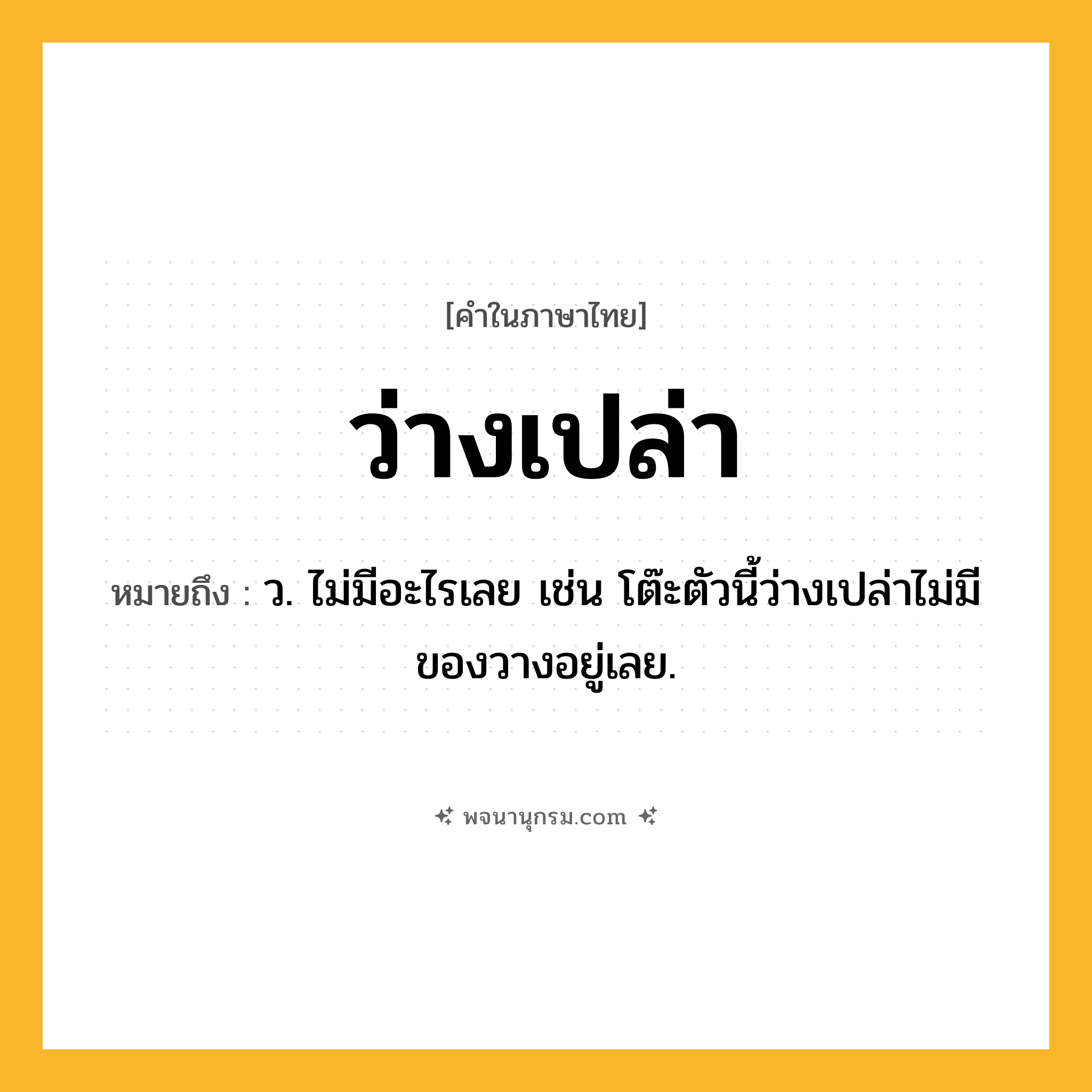 ว่างเปล่า ความหมาย หมายถึงอะไร?, คำในภาษาไทย ว่างเปล่า หมายถึง ว. ไม่มีอะไรเลย เช่น โต๊ะตัวนี้ว่างเปล่าไม่มีของวางอยู่เลย.
