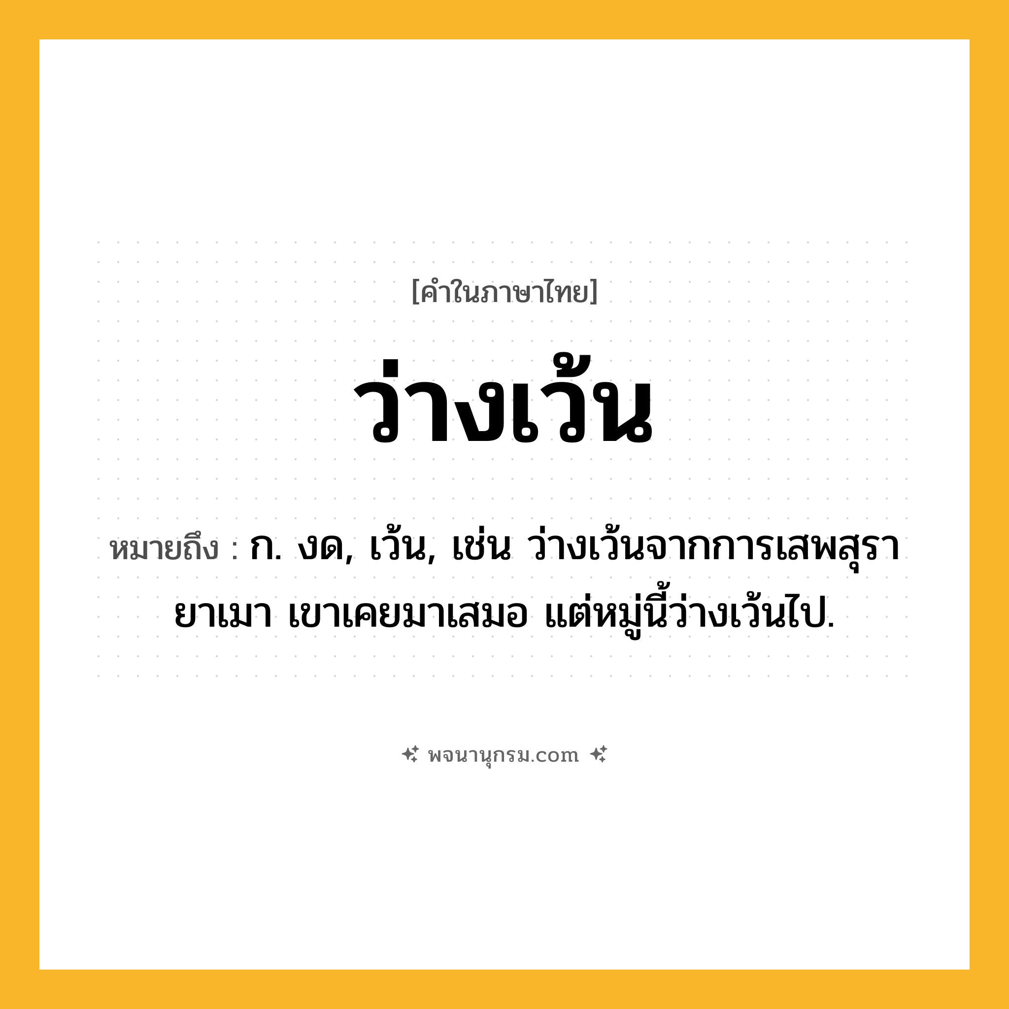 ว่างเว้น ความหมาย หมายถึงอะไร?, คำในภาษาไทย ว่างเว้น หมายถึง ก. งด, เว้น, เช่น ว่างเว้นจากการเสพสุรายาเมา เขาเคยมาเสมอ แต่หมู่นี้ว่างเว้นไป.