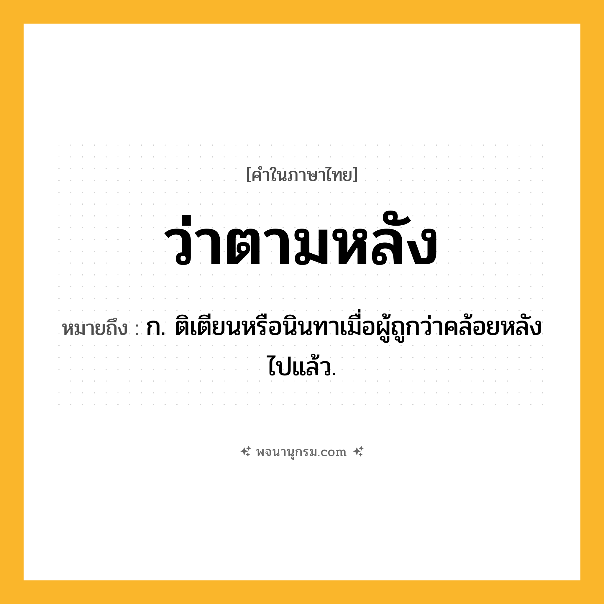ว่าตามหลัง ความหมาย หมายถึงอะไร?, คำในภาษาไทย ว่าตามหลัง หมายถึง ก. ติเตียนหรือนินทาเมื่อผู้ถูกว่าคล้อยหลังไปแล้ว.
