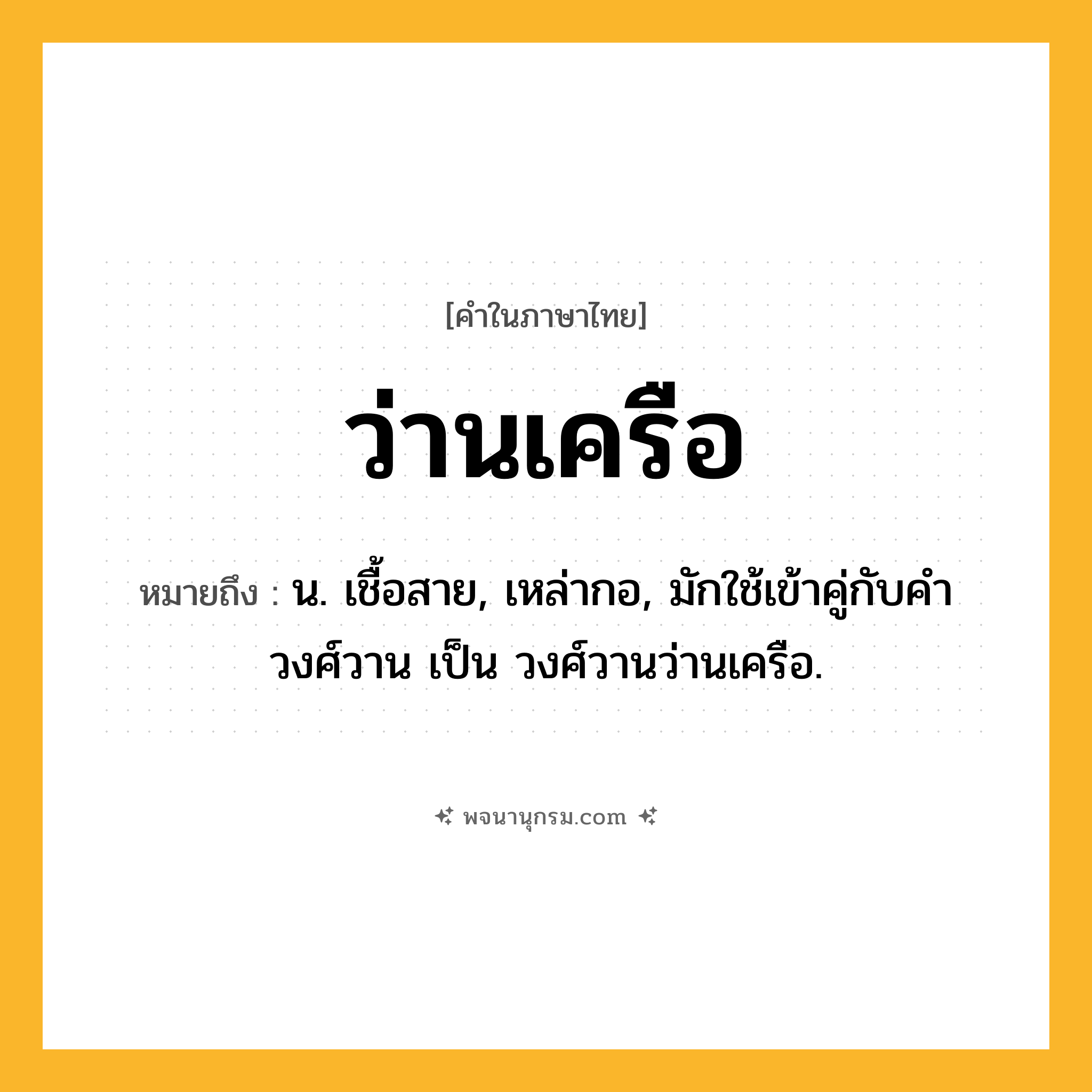 ว่านเครือ ความหมาย หมายถึงอะไร?, คำในภาษาไทย ว่านเครือ หมายถึง น. เชื้อสาย, เหล่ากอ, มักใช้เข้าคู่กับคำ วงศ์วาน เป็น วงศ์วานว่านเครือ.