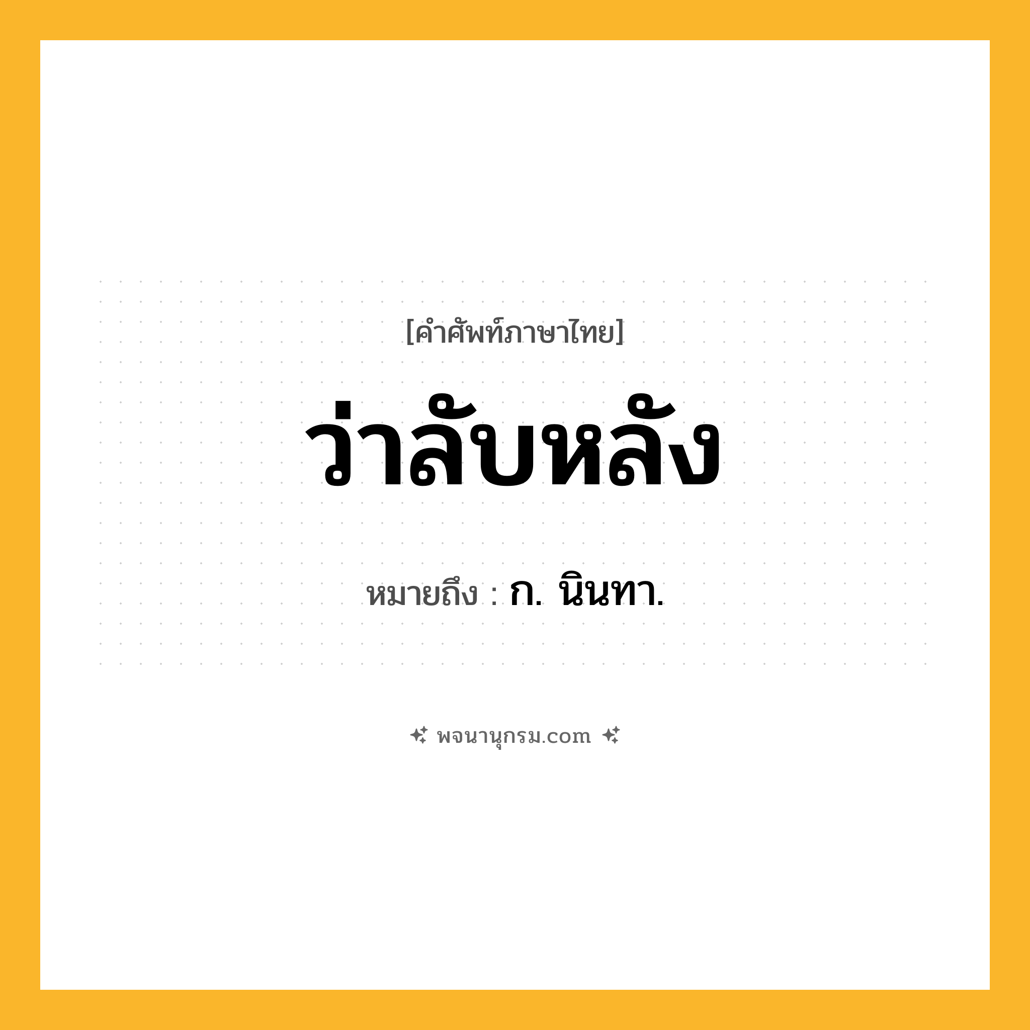ว่าลับหลัง ความหมาย หมายถึงอะไร?, คำในภาษาไทย ว่าลับหลัง หมายถึง ก. นินทา.