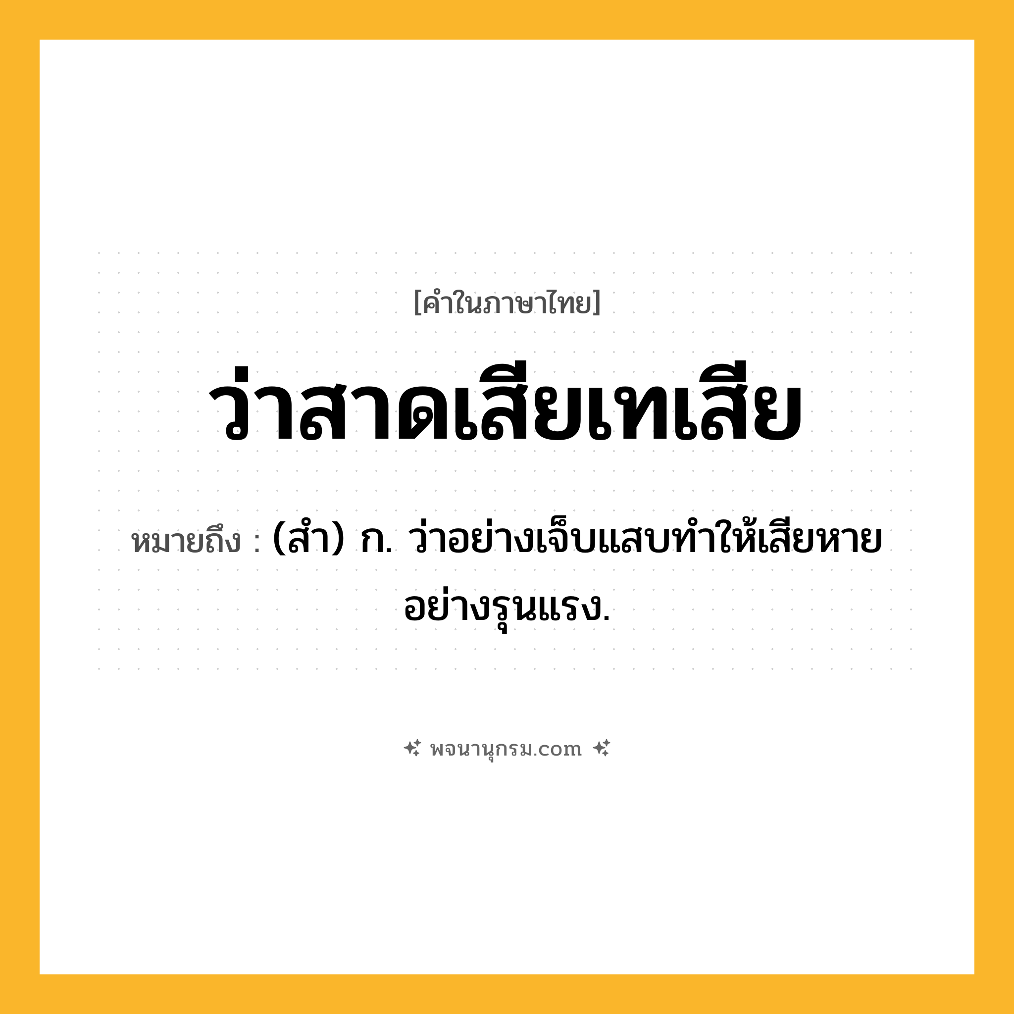ว่าสาดเสียเทเสีย ความหมาย หมายถึงอะไร?, คำในภาษาไทย ว่าสาดเสียเทเสีย หมายถึง (สำ) ก. ว่าอย่างเจ็บแสบทำให้เสียหายอย่างรุนแรง.