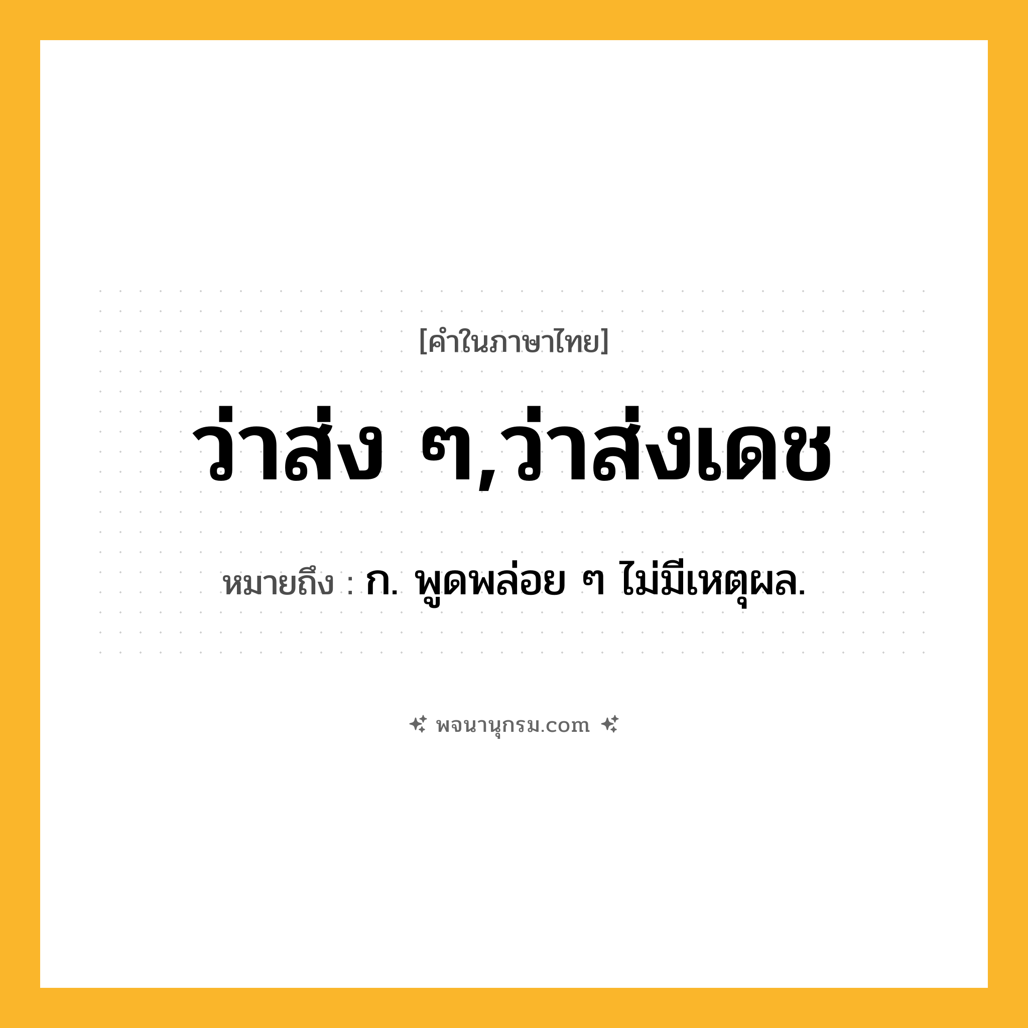 ว่าส่ง ๆ,ว่าส่งเดช ความหมาย หมายถึงอะไร?, คำในภาษาไทย ว่าส่ง ๆ,ว่าส่งเดช หมายถึง ก. พูดพล่อย ๆ ไม่มีเหตุผล.