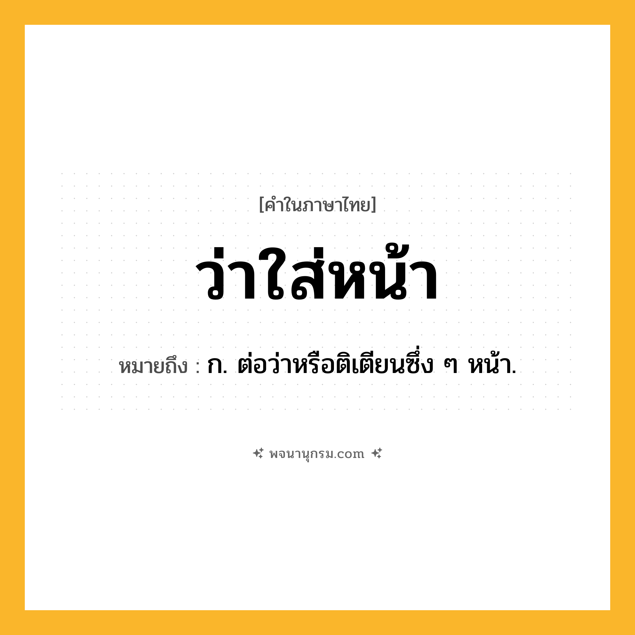 ว่าใส่หน้า ความหมาย หมายถึงอะไร?, คำในภาษาไทย ว่าใส่หน้า หมายถึง ก. ต่อว่าหรือติเตียนซึ่ง ๆ หน้า.