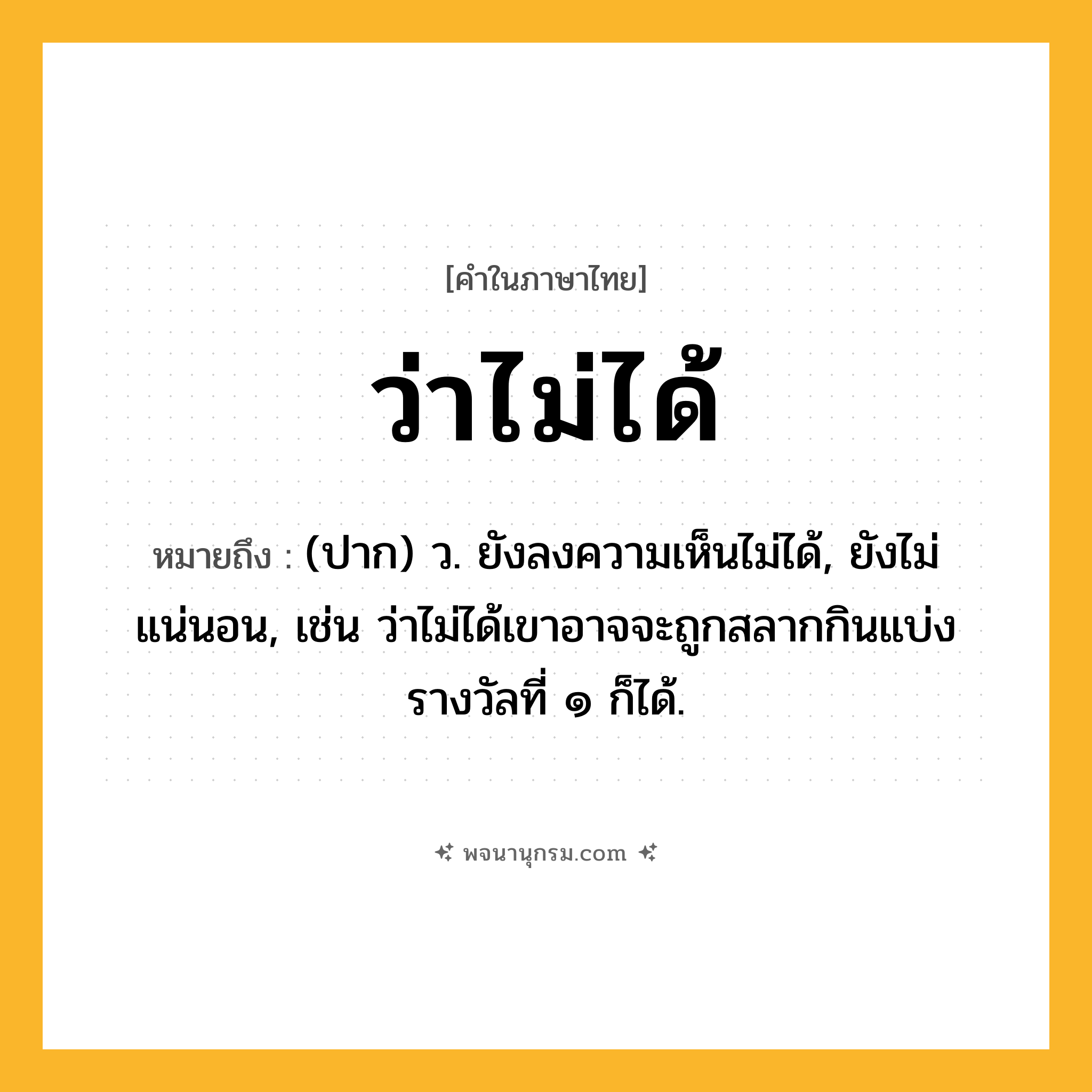ว่าไม่ได้ ความหมาย หมายถึงอะไร?, คำในภาษาไทย ว่าไม่ได้ หมายถึง (ปาก) ว. ยังลงความเห็นไม่ได้, ยังไม่แน่นอน, เช่น ว่าไม่ได้เขาอาจจะถูกสลากกินแบ่งรางวัลที่ ๑ ก็ได้.