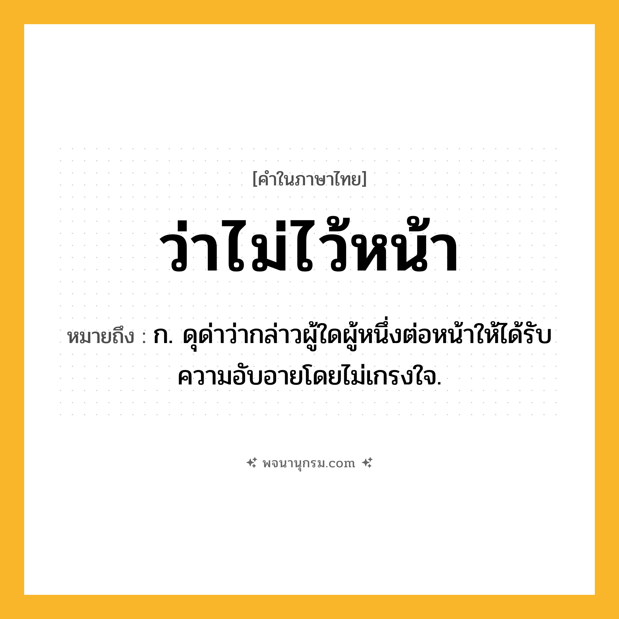 ว่าไม่ไว้หน้า ความหมาย หมายถึงอะไร?, คำในภาษาไทย ว่าไม่ไว้หน้า หมายถึง ก. ดุด่าว่ากล่าวผู้ใดผู้หนึ่งต่อหน้าให้ได้รับความอับอายโดยไม่เกรงใจ.