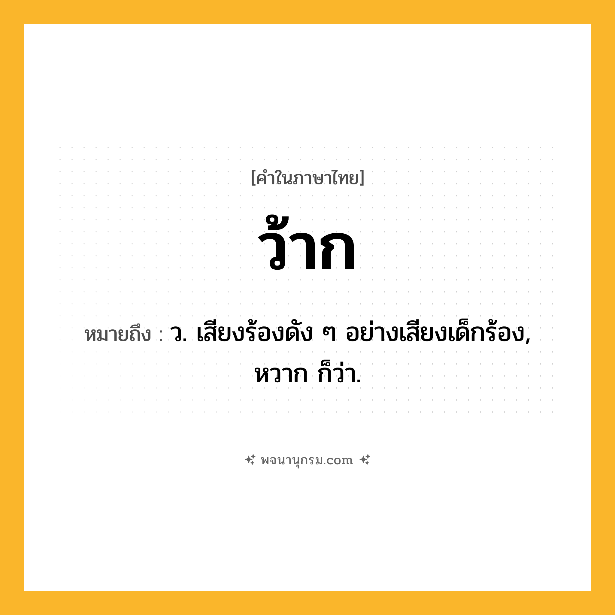 ว้าก ความหมาย หมายถึงอะไร?, คำในภาษาไทย ว้าก หมายถึง ว. เสียงร้องดัง ๆ อย่างเสียงเด็กร้อง, หวาก ก็ว่า.