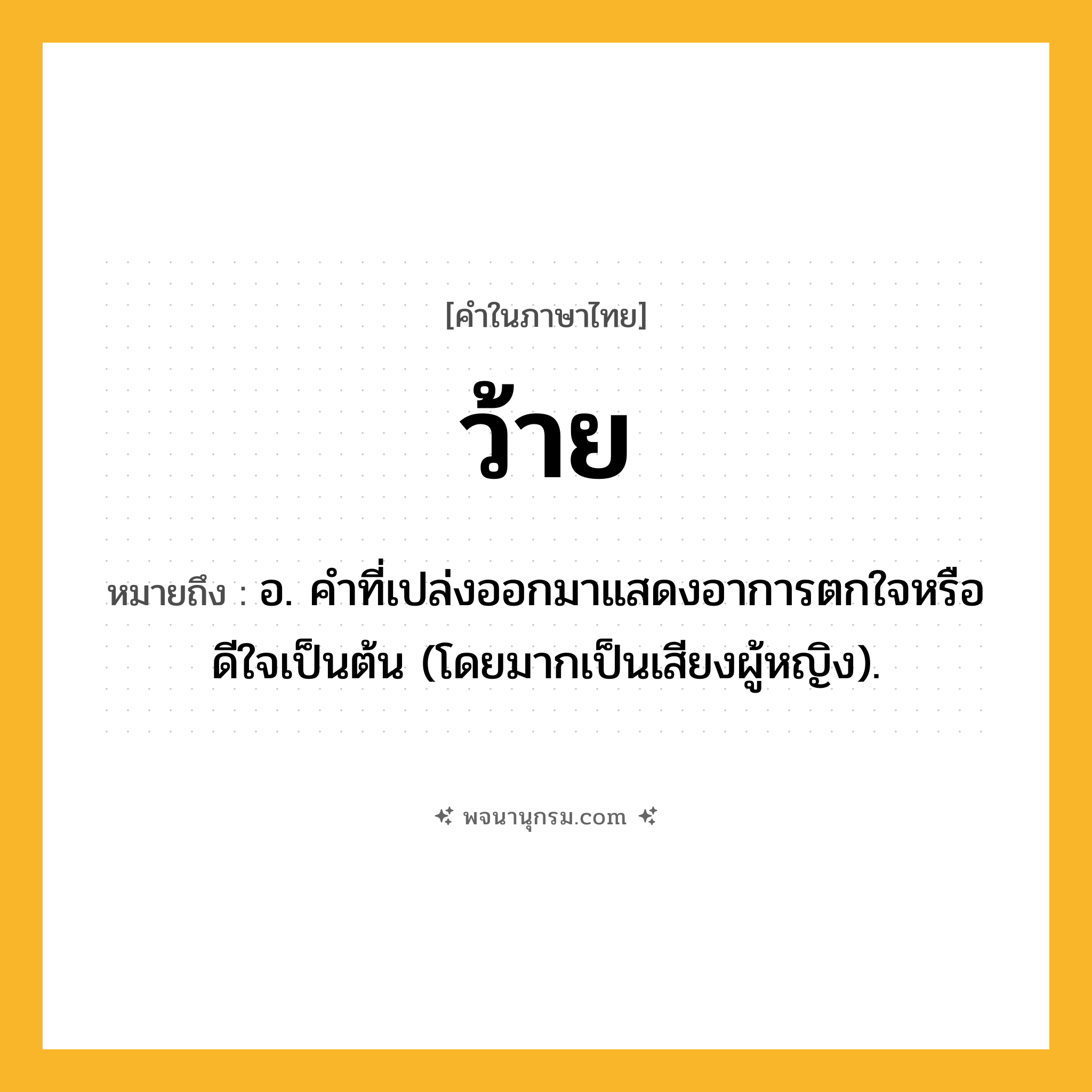 ว้าย ความหมาย หมายถึงอะไร?, คำในภาษาไทย ว้าย หมายถึง อ. คําที่เปล่งออกมาแสดงอาการตกใจหรือดีใจเป็นต้น (โดยมากเป็นเสียงผู้หญิง).