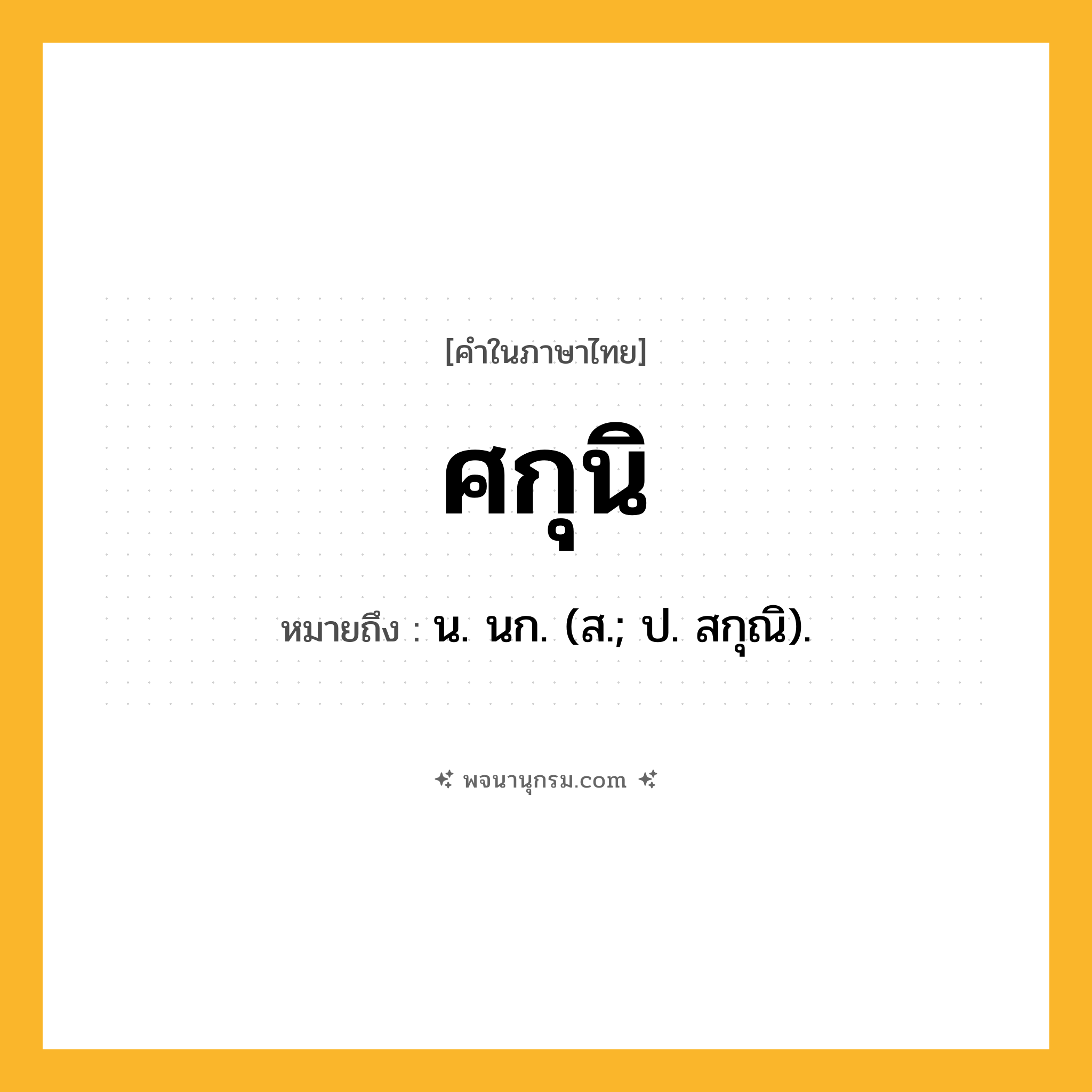 ศกุนิ ความหมาย หมายถึงอะไร?, คำในภาษาไทย ศกุนิ หมายถึง น. นก. (ส.; ป. สกุณิ).