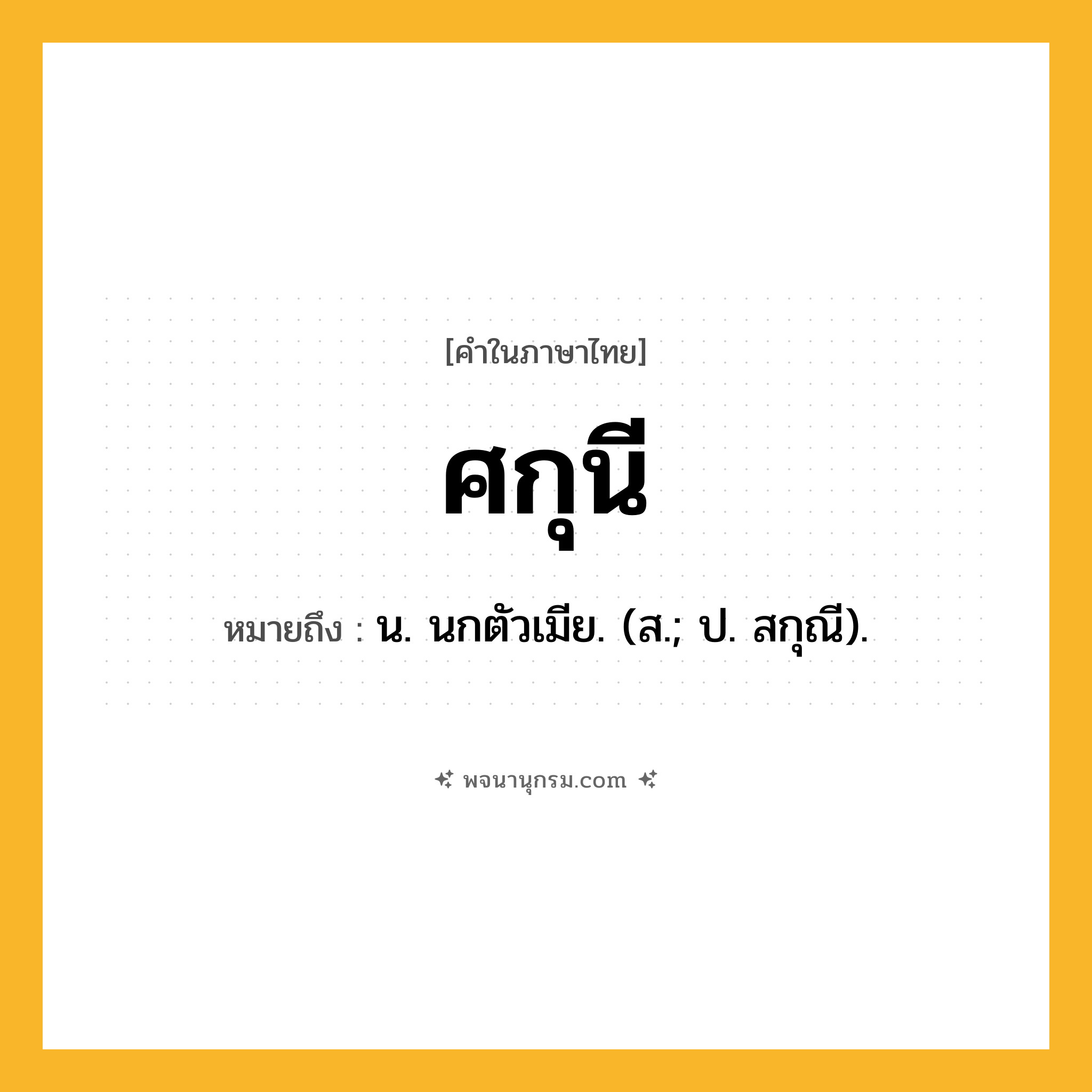 ศกุนี ความหมาย หมายถึงอะไร?, คำในภาษาไทย ศกุนี หมายถึง น. นกตัวเมีย. (ส.; ป. สกุณี).