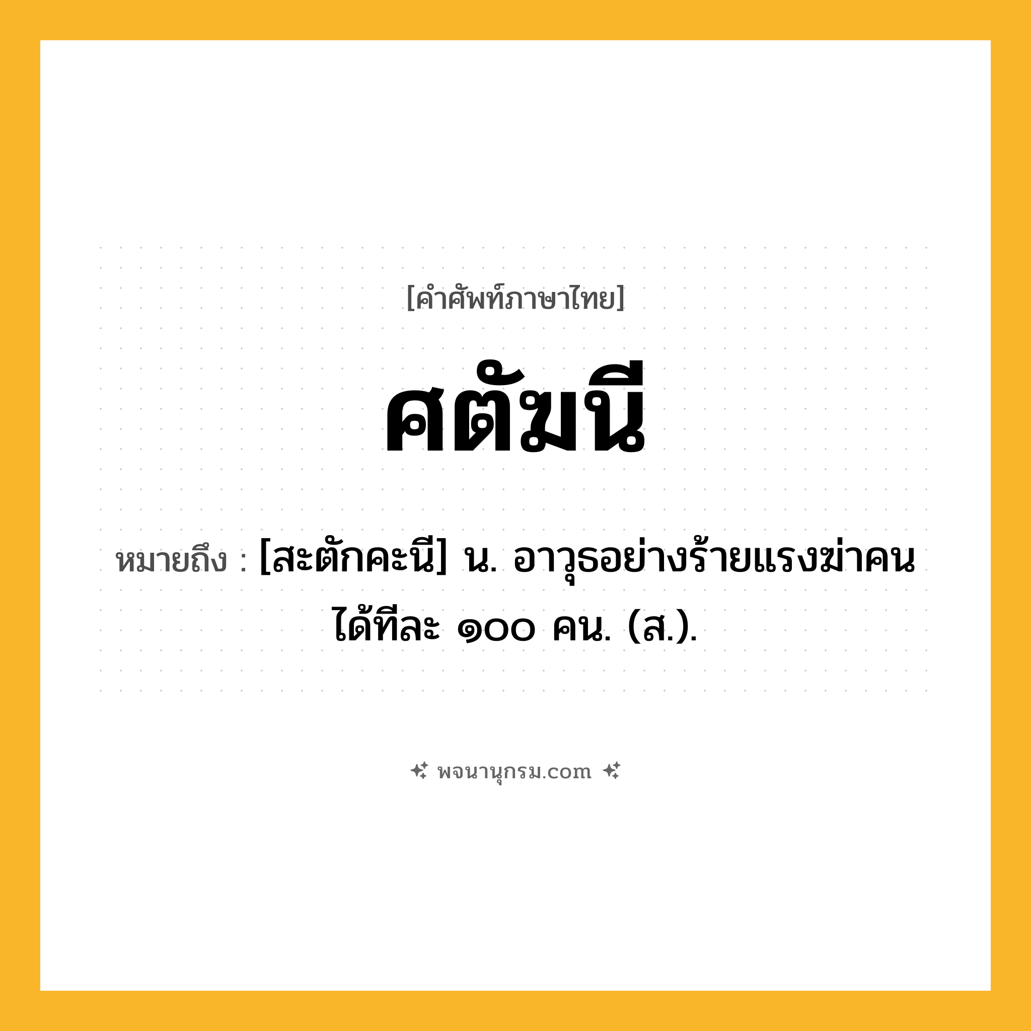 ศตัฆนี ความหมาย หมายถึงอะไร?, คำในภาษาไทย ศตัฆนี หมายถึง [สะตักคะนี] น. อาวุธอย่างร้ายแรงฆ่าคนได้ทีละ ๑๐๐ คน. (ส.).