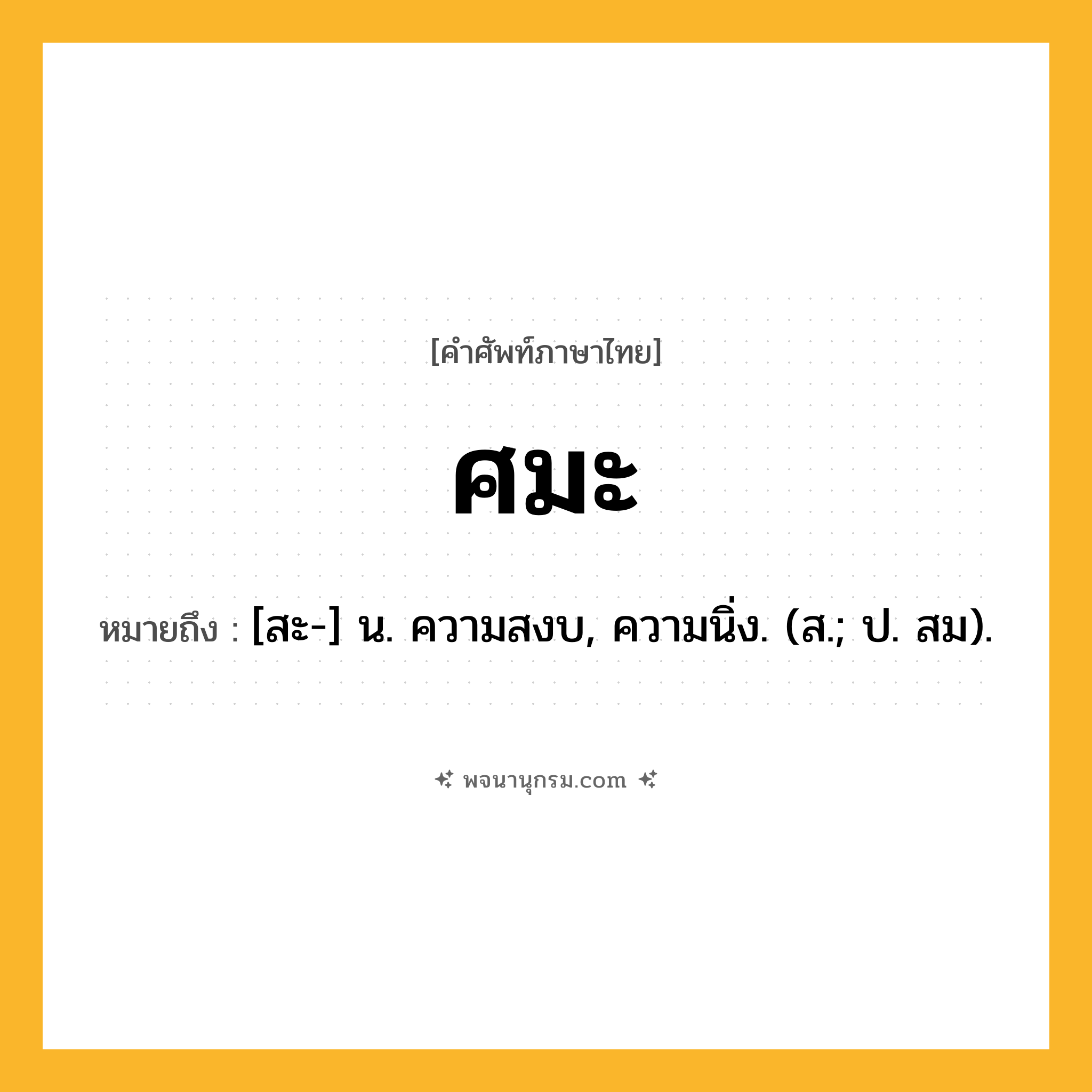ศมะ ความหมาย หมายถึงอะไร?, คำในภาษาไทย ศมะ หมายถึง [สะ-] น. ความสงบ, ความนิ่ง. (ส.; ป. สม).
