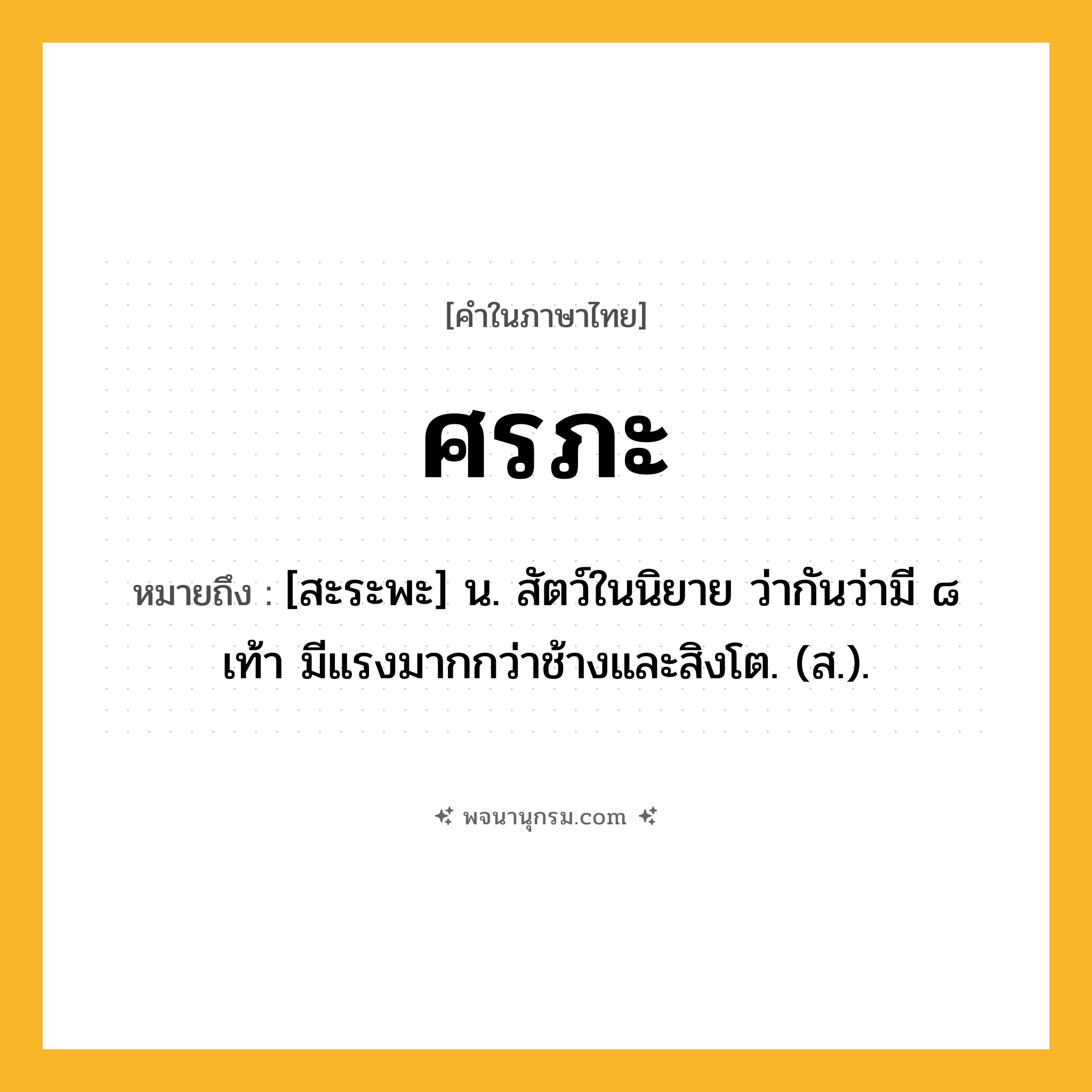 ศรภะ ความหมาย หมายถึงอะไร?, คำในภาษาไทย ศรภะ หมายถึง [สะระพะ] น. สัตว์ในนิยาย ว่ากันว่ามี ๘ เท้า มีแรงมากกว่าช้างและสิงโต. (ส.).