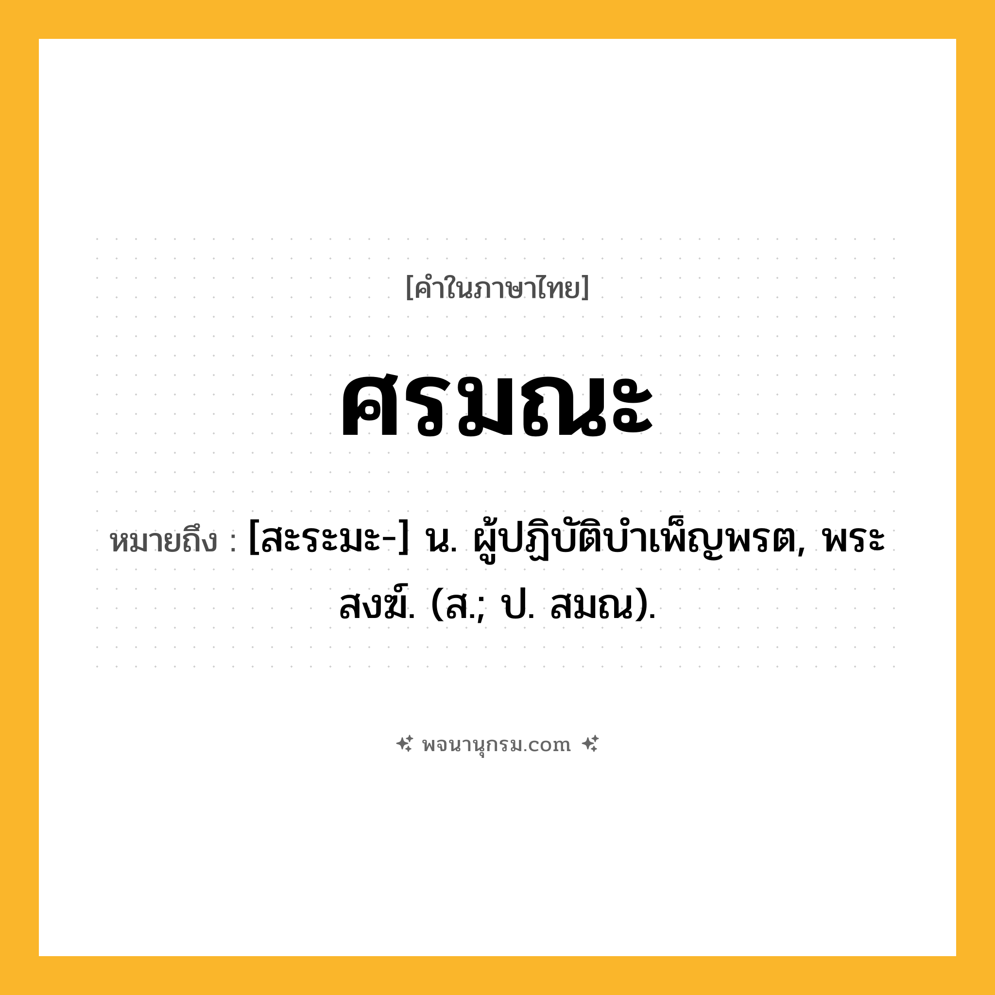ศรมณะ ความหมาย หมายถึงอะไร?, คำในภาษาไทย ศรมณะ หมายถึง [สะระมะ-] น. ผู้ปฏิบัติบําเพ็ญพรต, พระสงฆ์. (ส.; ป. สมณ).