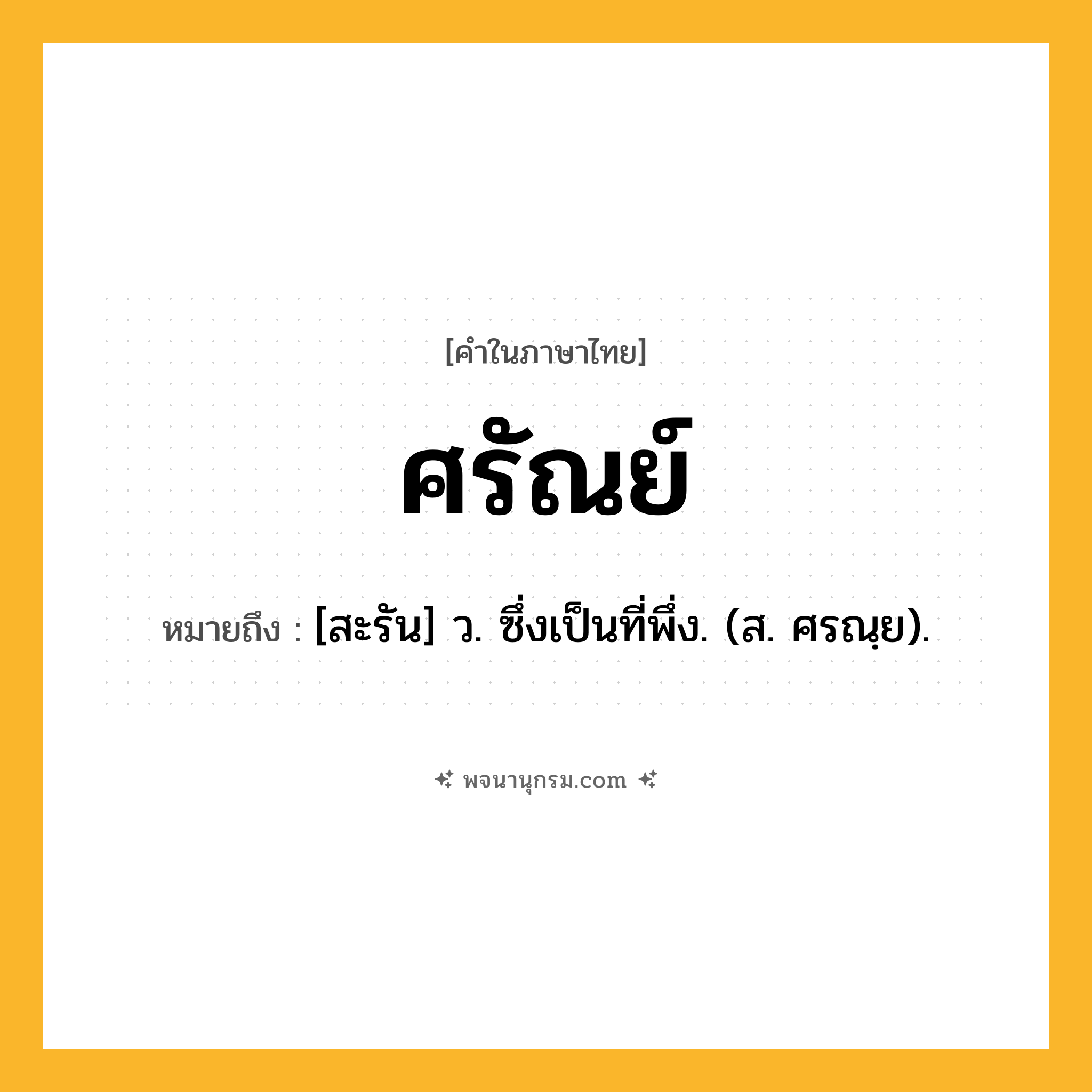 ศรัณย์ ความหมาย หมายถึงอะไร?, คำในภาษาไทย ศรัณย์ หมายถึง [สะรัน] ว. ซึ่งเป็นที่พึ่ง. (ส. ศรณฺย).