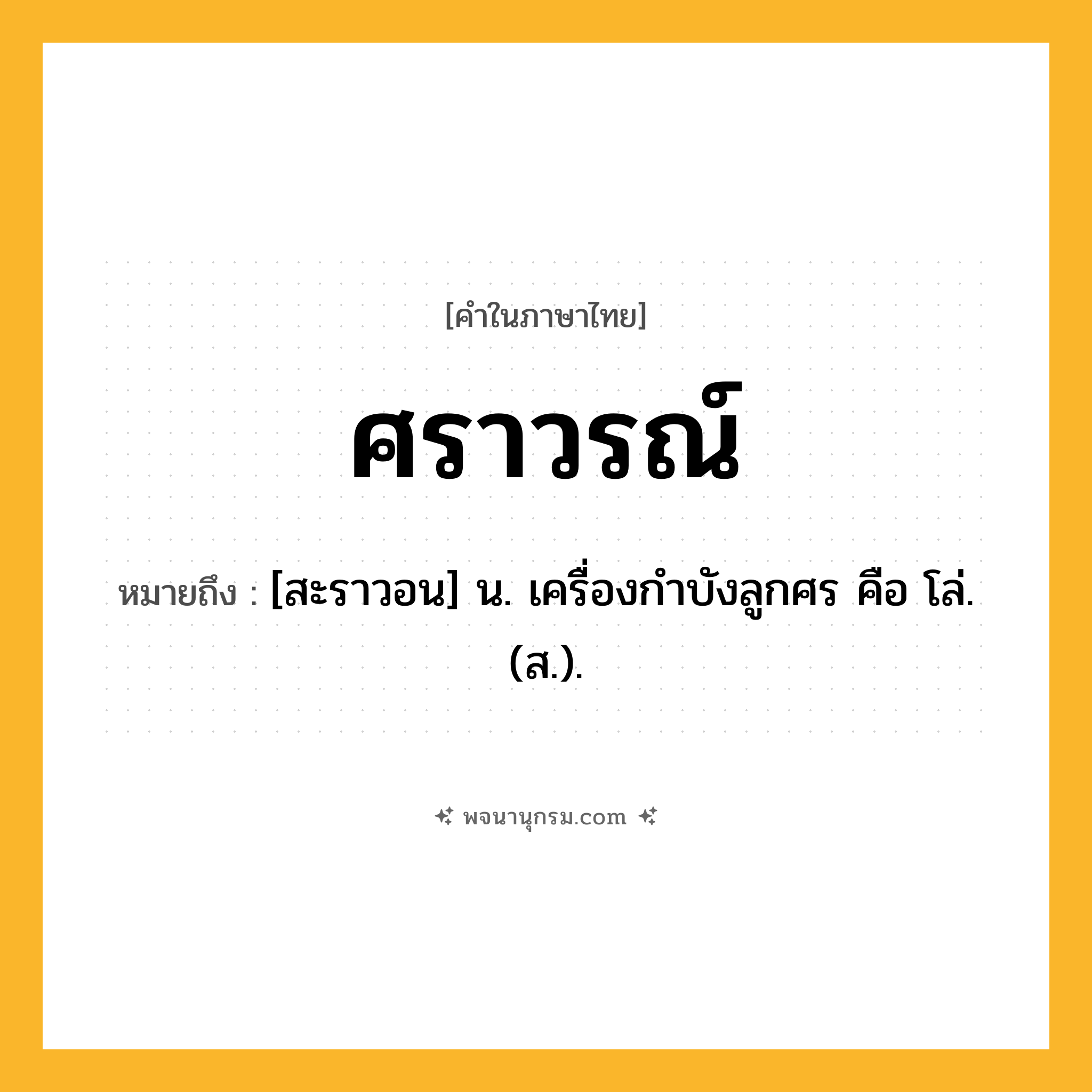 ศราวรณ์ ความหมาย หมายถึงอะไร?, คำในภาษาไทย ศราวรณ์ หมายถึง [สะราวอน] น. เครื่องกําบังลูกศร คือ โล่. (ส.).