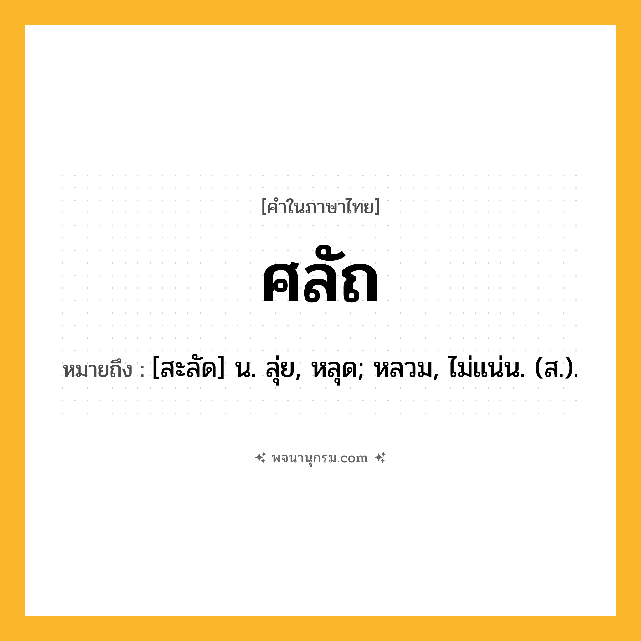 ศลัถ ความหมาย หมายถึงอะไร?, คำในภาษาไทย ศลัถ หมายถึง [สะลัด] น. ลุ่ย, หลุด; หลวม, ไม่แน่น. (ส.).