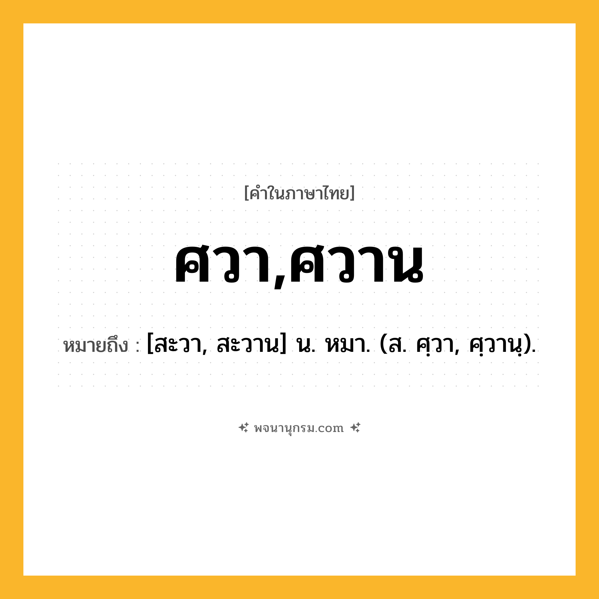 ศวา,ศวาน ความหมาย หมายถึงอะไร?, คำในภาษาไทย ศวา,ศวาน หมายถึง [สะวา, สะวาน] น. หมา. (ส. ศฺวา, ศฺวานฺ).