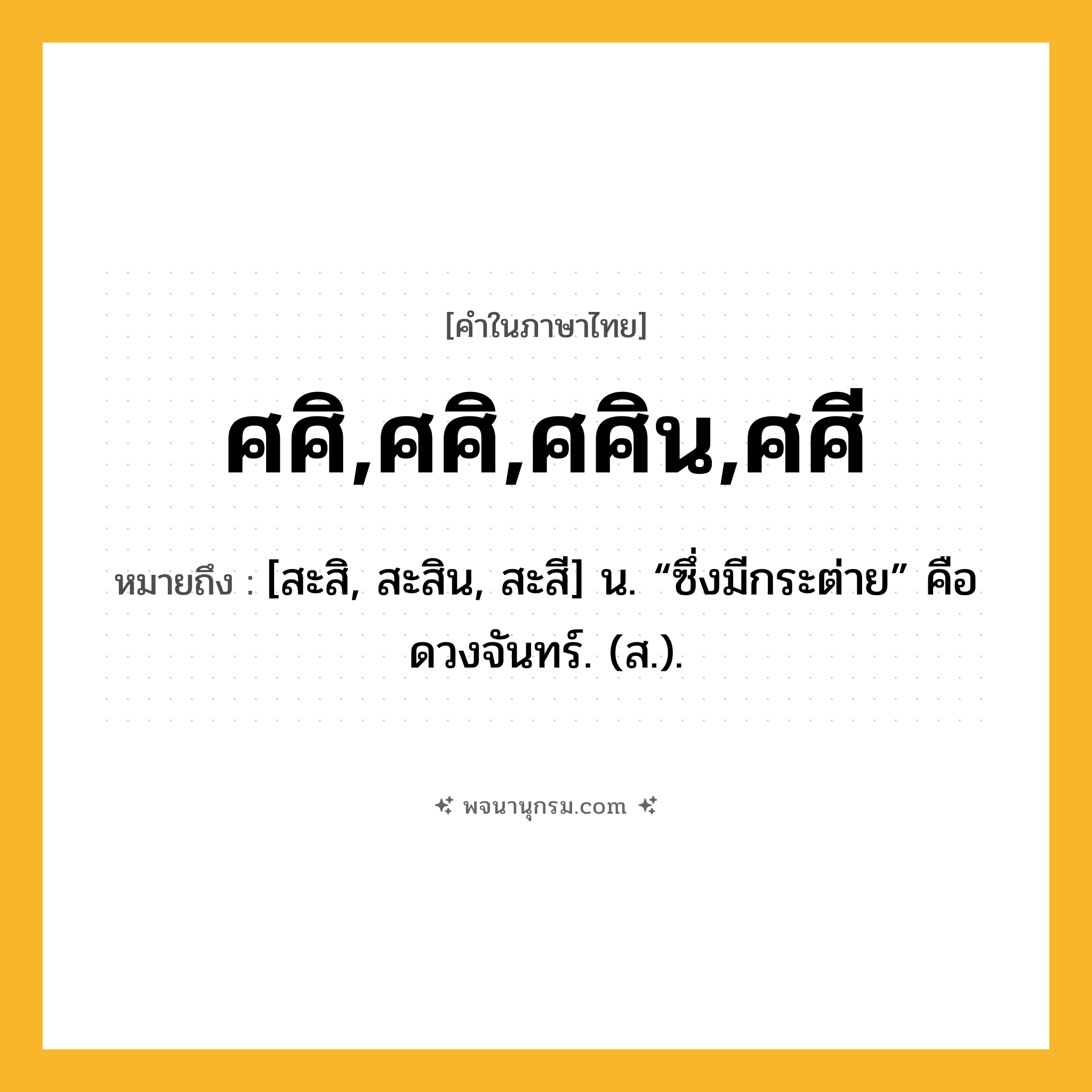 ศศิ,ศศิ,ศศิน,ศศี ความหมาย หมายถึงอะไร?, คำในภาษาไทย ศศิ,ศศิ,ศศิน,ศศี หมายถึง [สะสิ, สะสิน, สะสี] น. “ซึ่งมีกระต่าย” คือ ดวงจันทร์. (ส.).