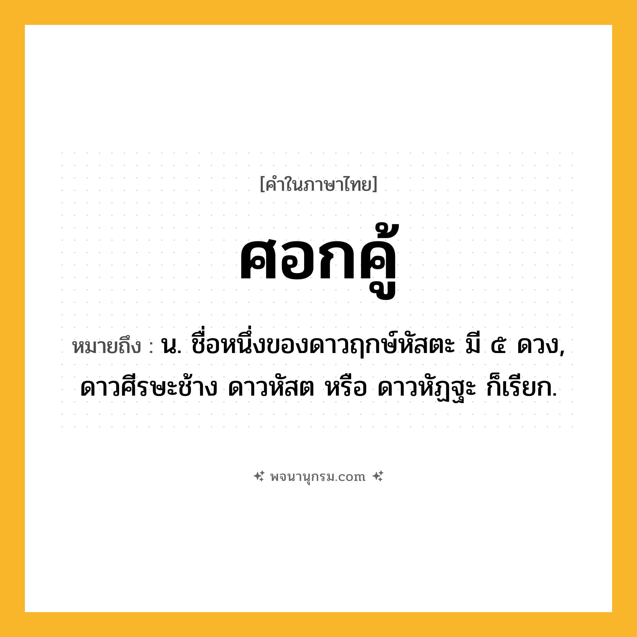 ศอกคู้ ความหมาย หมายถึงอะไร?, คำในภาษาไทย ศอกคู้ หมายถึง น. ชื่อหนึ่งของดาวฤกษ์หัสตะ มี ๕ ดวง, ดาวศีรษะช้าง ดาวหัสต หรือ ดาวหัฏฐะ ก็เรียก.