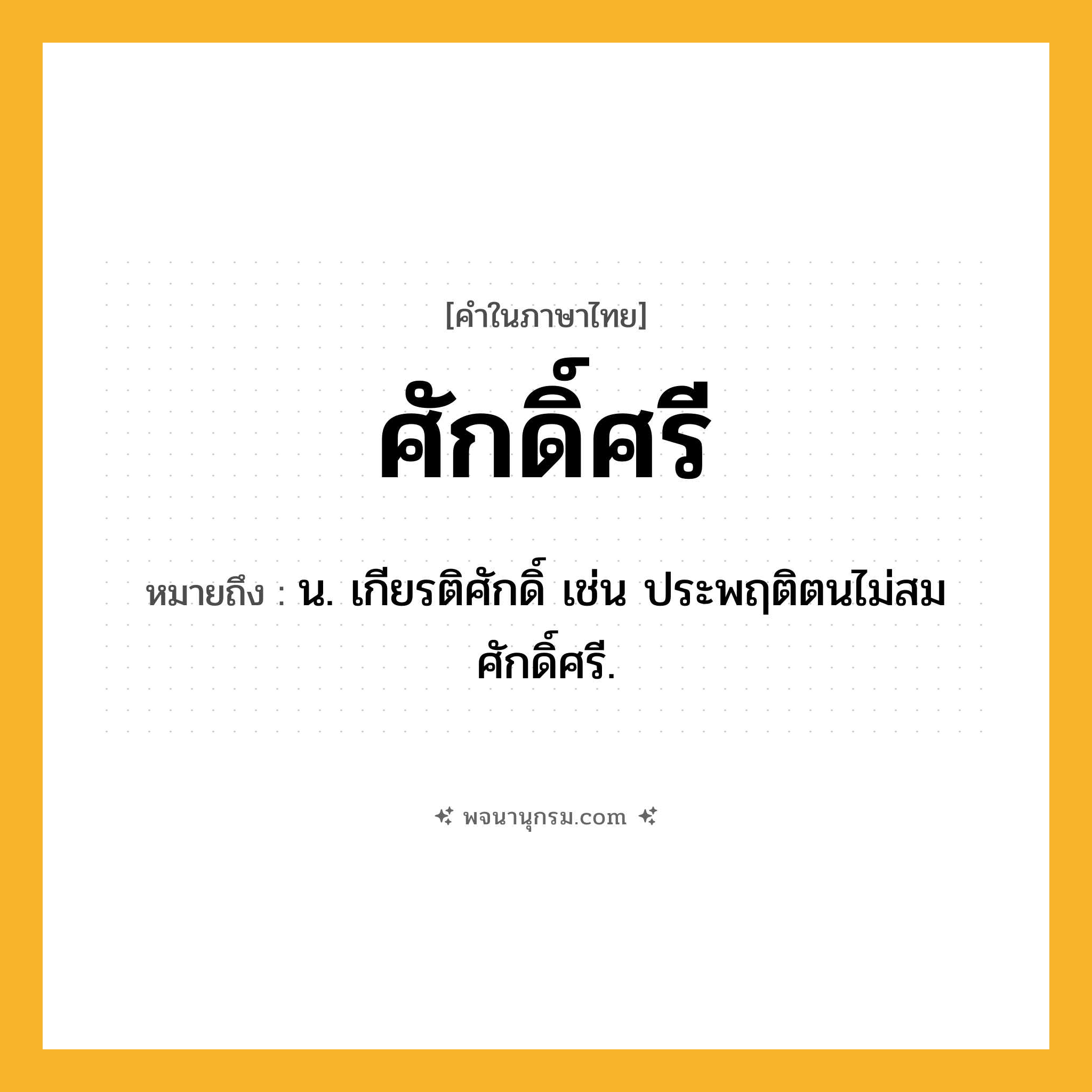 ศักดิ์ศรี ความหมาย หมายถึงอะไร?, คำในภาษาไทย ศักดิ์ศรี หมายถึง น. เกียรติศักดิ์ เช่น ประพฤติตนไม่สมศักดิ์ศรี.
