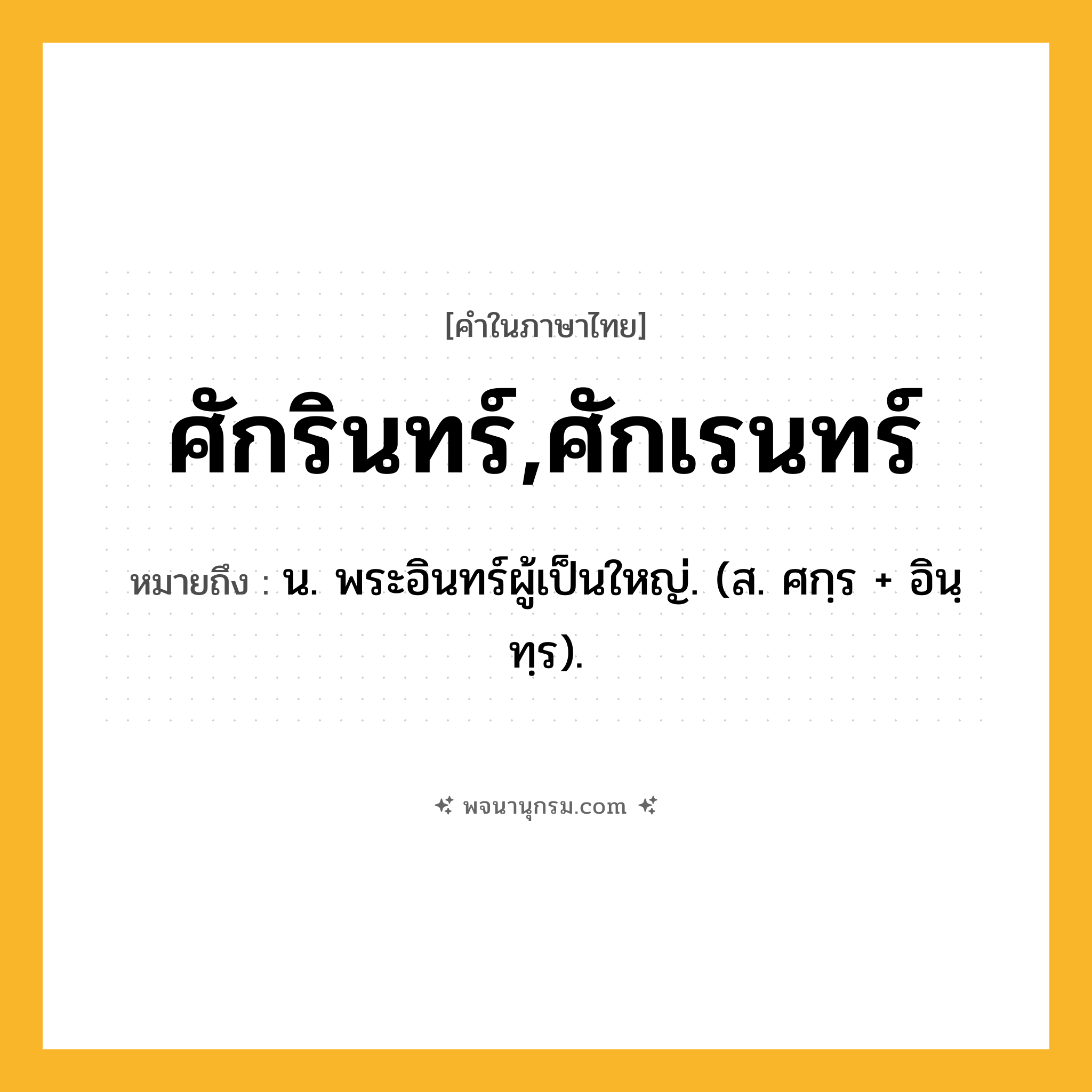 ศักรินทร์,ศักเรนทร์ ความหมาย หมายถึงอะไร?, คำในภาษาไทย ศักรินทร์,ศักเรนทร์ หมายถึง น. พระอินทร์ผู้เป็นใหญ่. (ส. ศกฺร + อินฺทฺร).