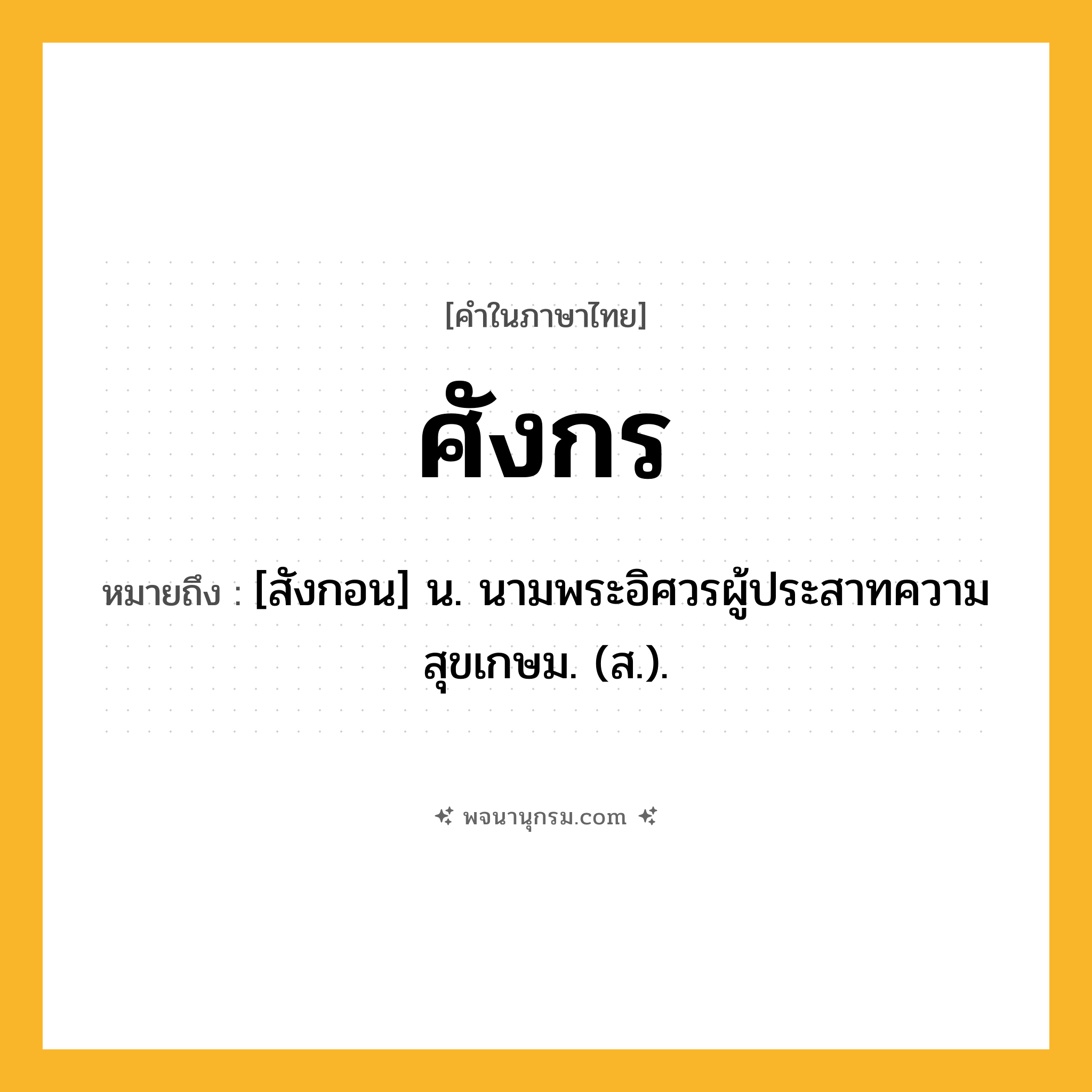 ศังกร ความหมาย หมายถึงอะไร?, คำในภาษาไทย ศังกร หมายถึง [สังกอน] น. นามพระอิศวรผู้ประสาทความสุขเกษม. (ส.).