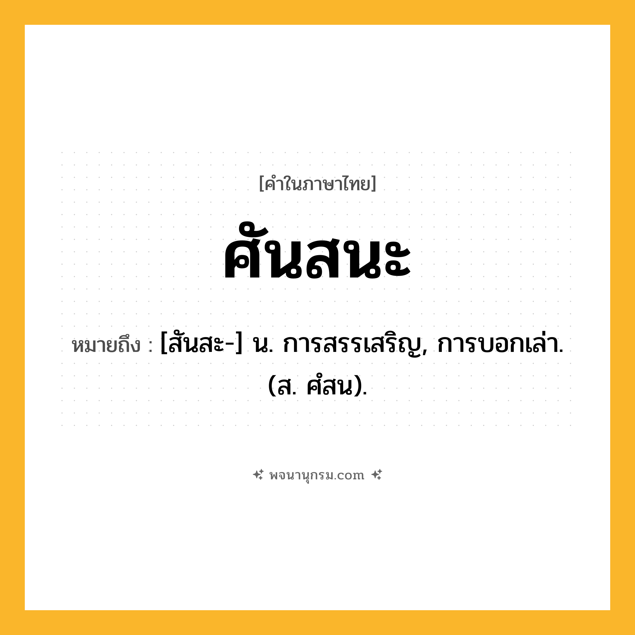 ศันสนะ ความหมาย หมายถึงอะไร?, คำในภาษาไทย ศันสนะ หมายถึง [สันสะ-] น. การสรรเสริญ, การบอกเล่า. (ส. ศํสน).