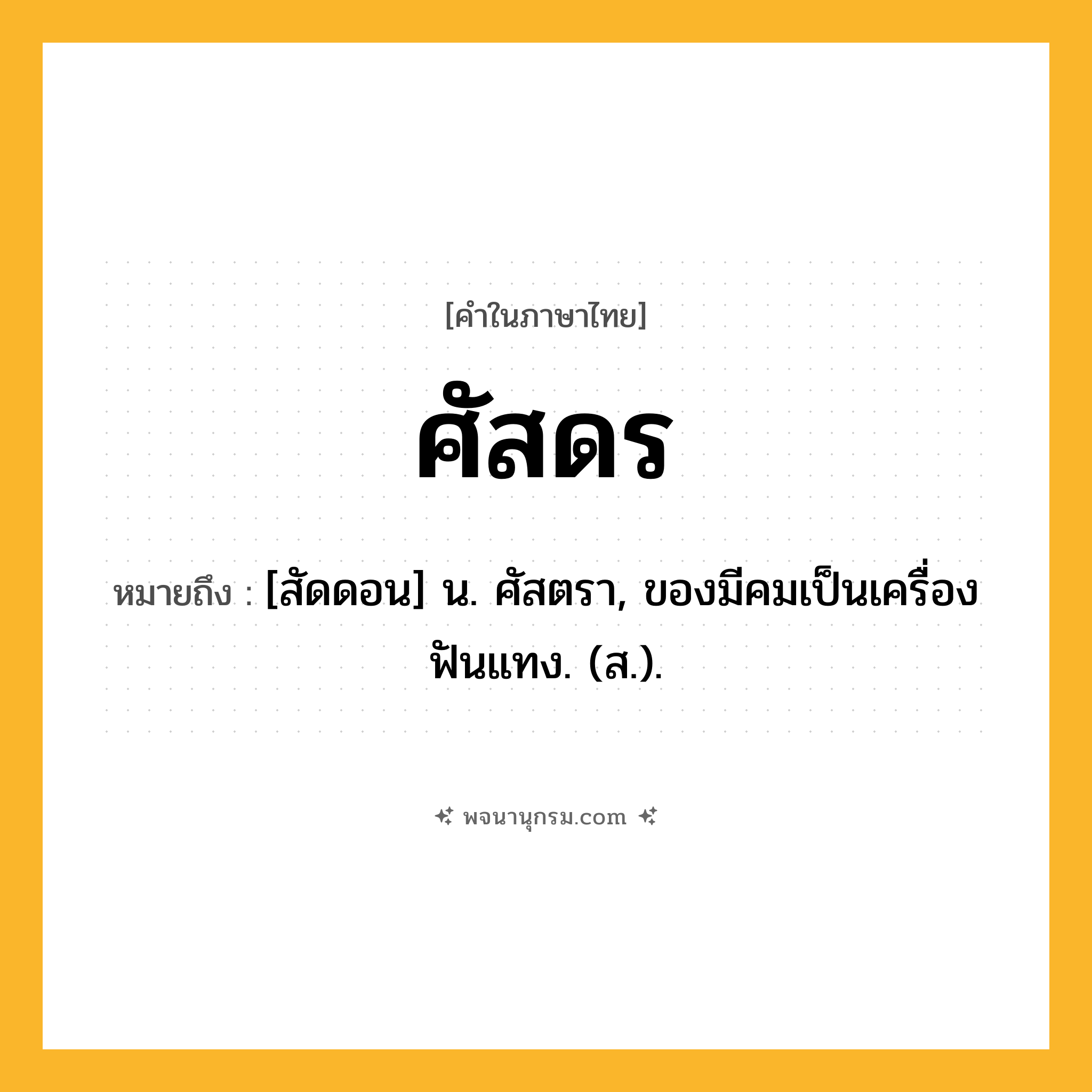 ศัสดร ความหมาย หมายถึงอะไร?, คำในภาษาไทย ศัสดร หมายถึง [สัดดอน] น. ศัสตรา, ของมีคมเป็นเครื่องฟันแทง. (ส.).