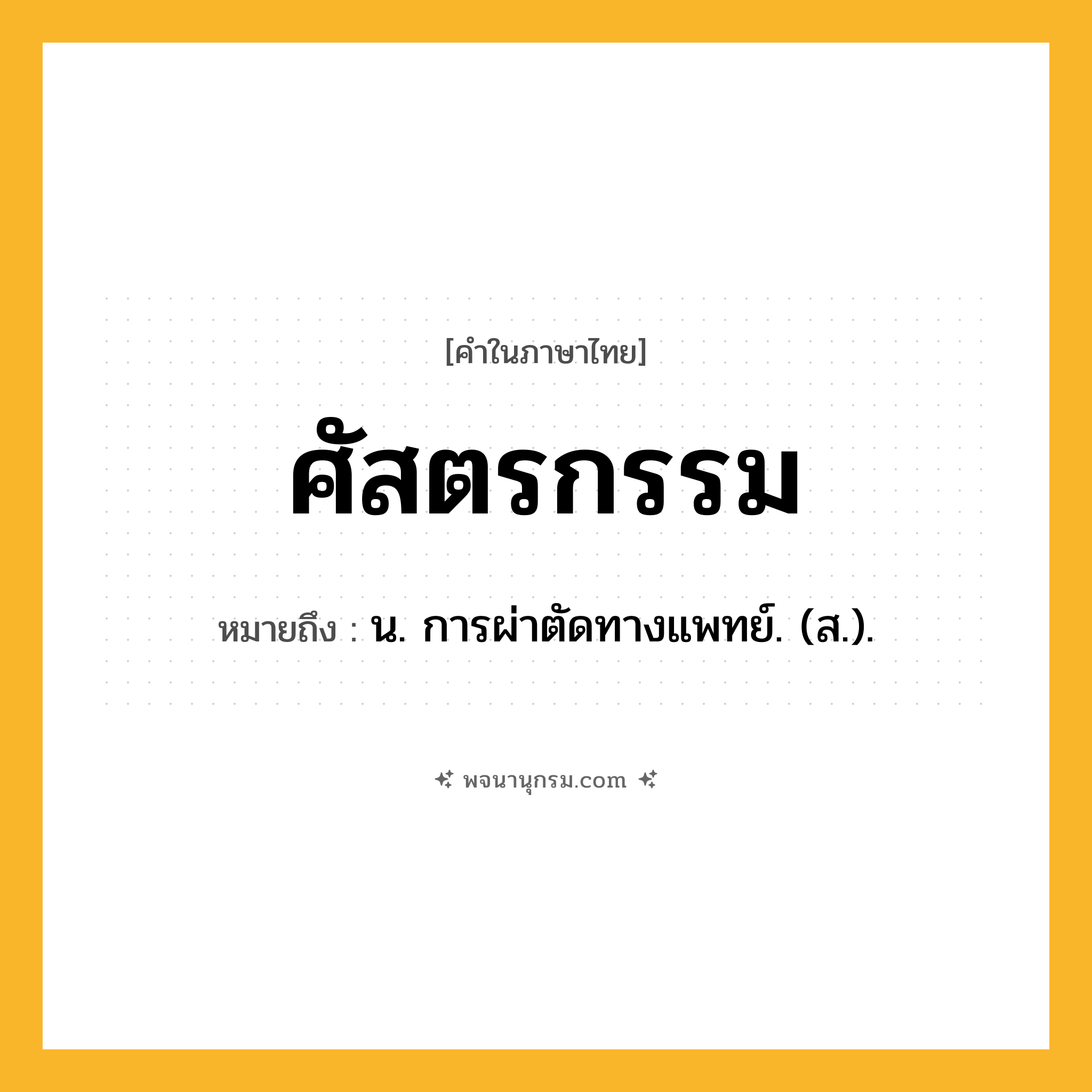ศัสตรกรรม ความหมาย หมายถึงอะไร?, คำในภาษาไทย ศัสตรกรรม หมายถึง น. การผ่าตัดทางแพทย์. (ส.).