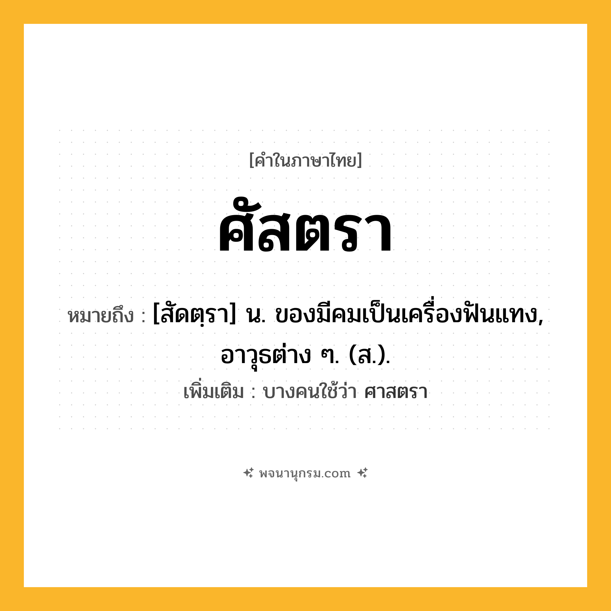ศัสตรา ความหมาย หมายถึงอะไร?, คำในภาษาไทย ศัสตรา หมายถึง [สัดตฺรา] น. ของมีคมเป็นเครื่องฟันแทง, อาวุธต่าง ๆ. (ส.). เพิ่มเติม บางคนใช้ว่า ศาสตรา
