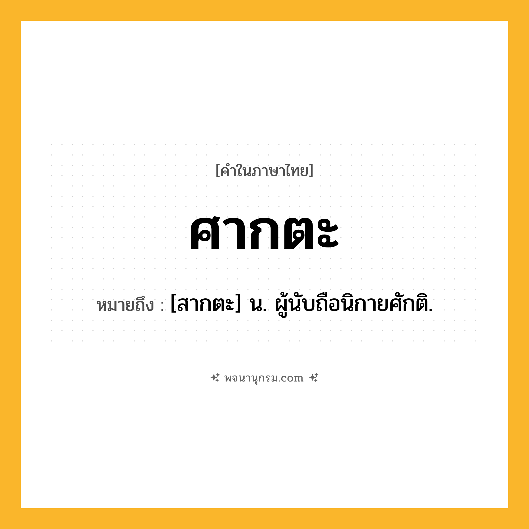 ศากตะ ความหมาย หมายถึงอะไร?, คำในภาษาไทย ศากตะ หมายถึง [สากตะ] น. ผู้นับถือนิกายศักติ.