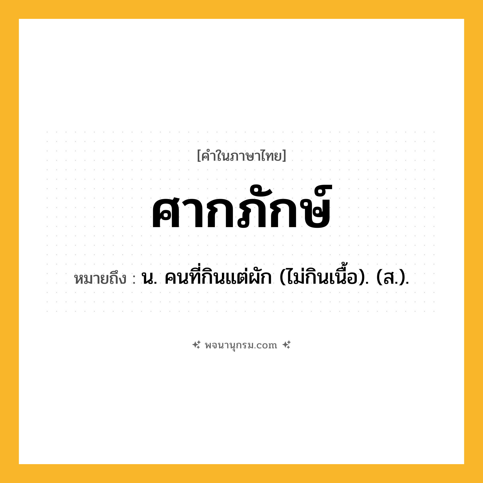 ศากภักษ์ ความหมาย หมายถึงอะไร?, คำในภาษาไทย ศากภักษ์ หมายถึง น. คนที่กินแต่ผัก (ไม่กินเนื้อ). (ส.).