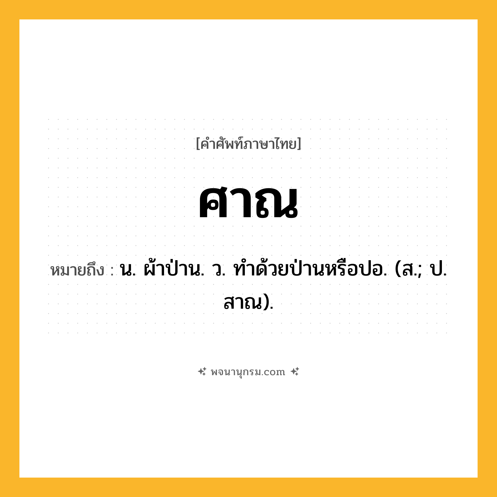 ศาณ ความหมาย หมายถึงอะไร?, คำในภาษาไทย ศาณ หมายถึง น. ผ้าป่าน. ว. ทําด้วยป่านหรือปอ. (ส.; ป. สาณ).