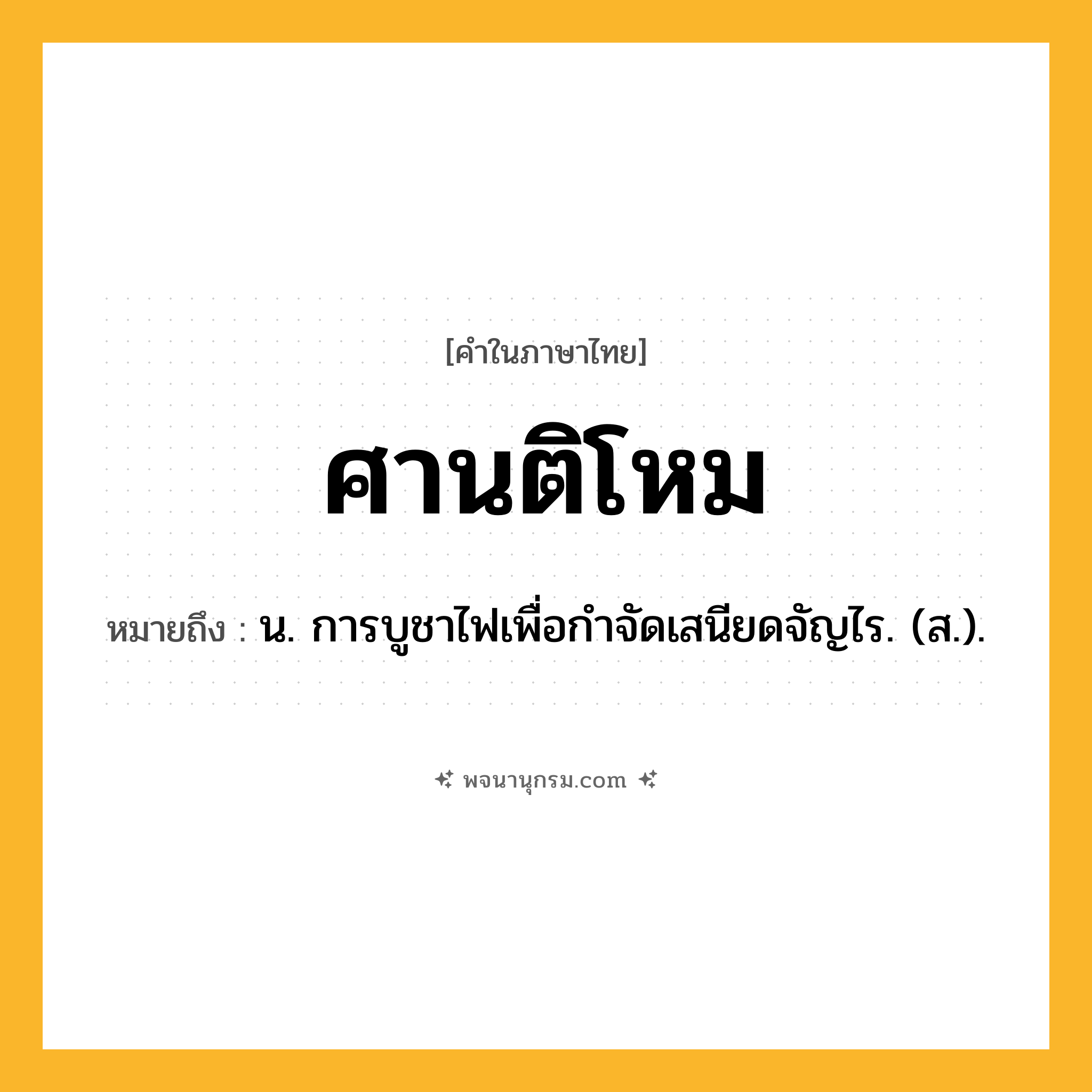 ศานติโหม ความหมาย หมายถึงอะไร?, คำในภาษาไทย ศานติโหม หมายถึง น. การบูชาไฟเพื่อกําจัดเสนียดจัญไร. (ส.).