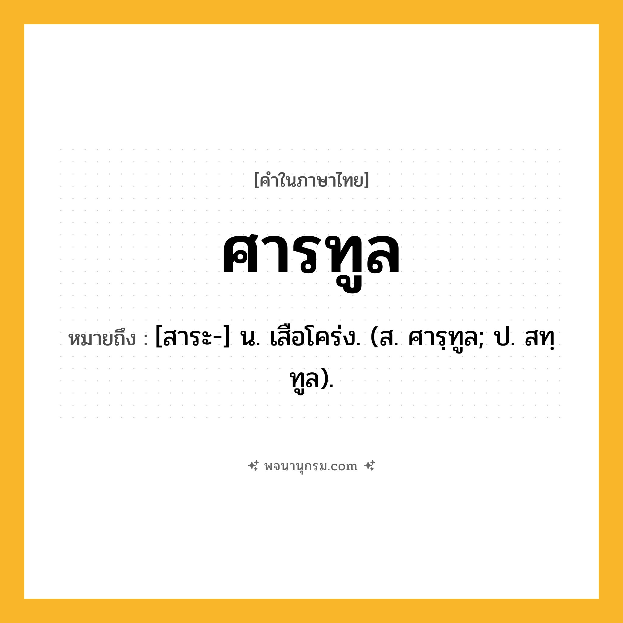 ศารทูล ความหมาย หมายถึงอะไร?, คำในภาษาไทย ศารทูล หมายถึง [สาระ-] น. เสือโคร่ง. (ส. ศารฺทูล; ป. สทฺทูล).