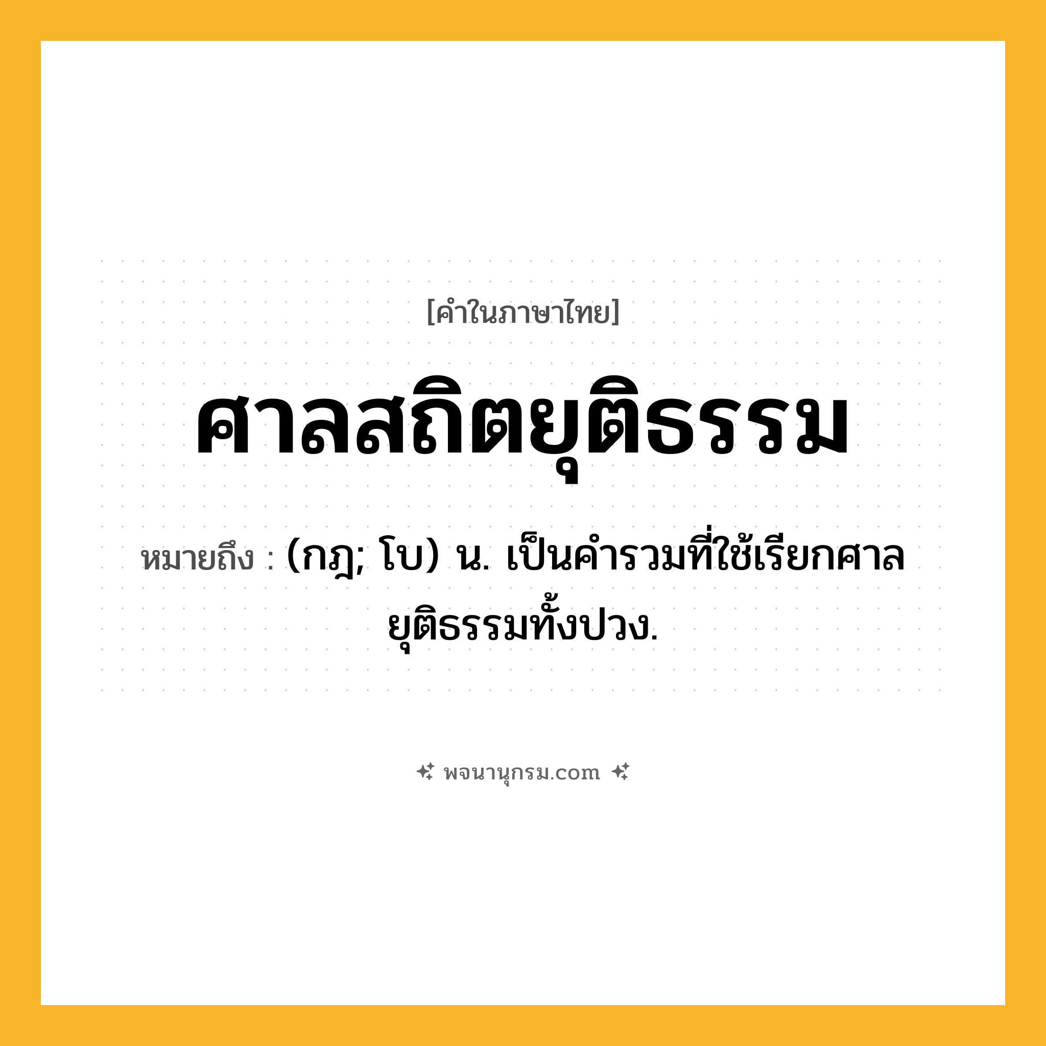 ศาลสถิตยุติธรรม ความหมาย หมายถึงอะไร?, คำในภาษาไทย ศาลสถิตยุติธรรม หมายถึง (กฎ; โบ) น. เป็นคำรวมที่ใช้เรียกศาลยุติธรรมทั้งปวง.