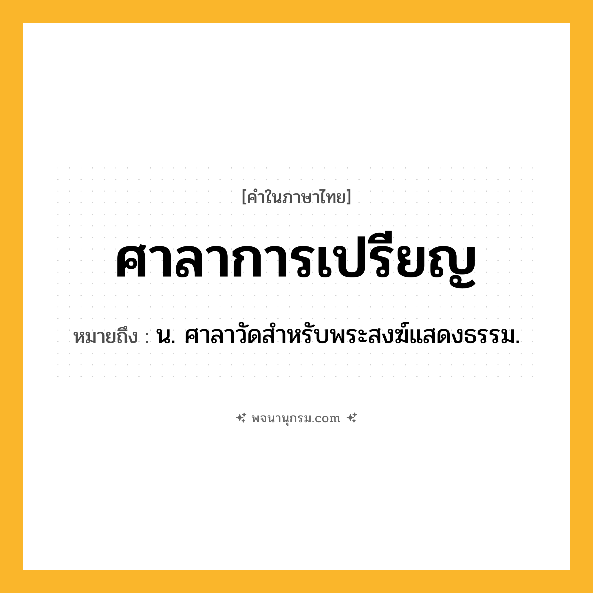ศาลาการเปรียญ ความหมาย หมายถึงอะไร?, คำในภาษาไทย ศาลาการเปรียญ หมายถึง น. ศาลาวัดสำหรับพระสงฆ์แสดงธรรม.