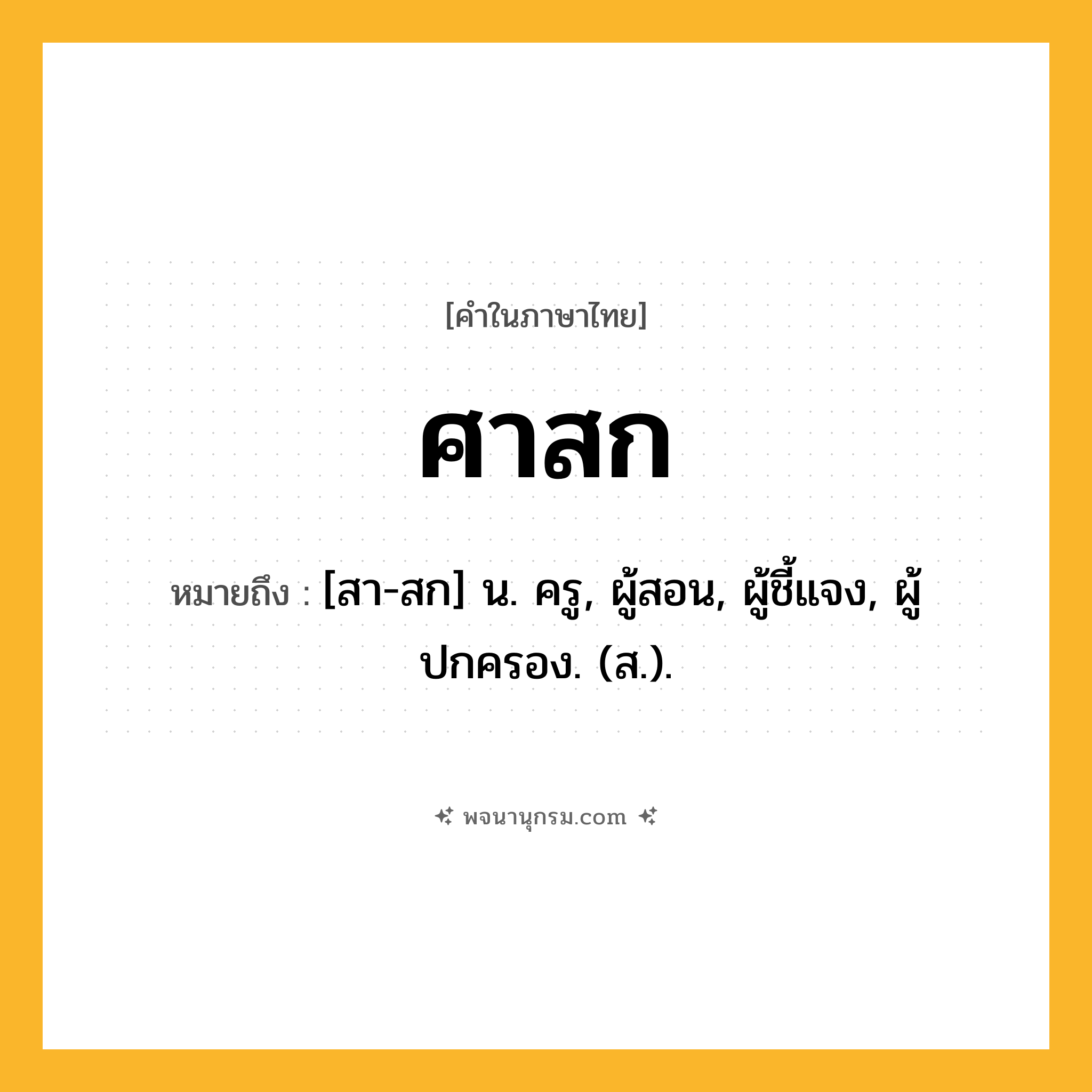 ศาสก ความหมาย หมายถึงอะไร?, คำในภาษาไทย ศาสก หมายถึง [สา-สก] น. ครู, ผู้สอน, ผู้ชี้แจง, ผู้ปกครอง. (ส.).