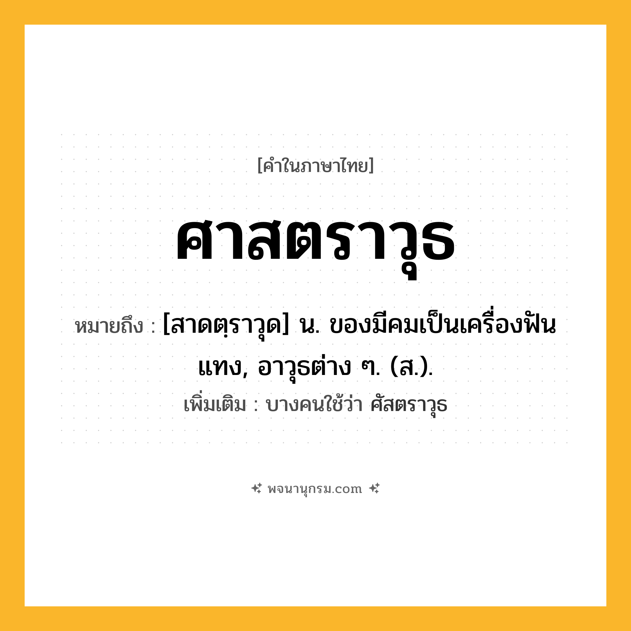 ศาสตราวุธ ความหมาย หมายถึงอะไร?, คำในภาษาไทย ศาสตราวุธ หมายถึง [สาดตฺราวุด] น. ของมีคมเป็นเครื่องฟันแทง, อาวุธต่าง ๆ. (ส.). เพิ่มเติม บางคนใช้ว่า ศัสตราวุธ