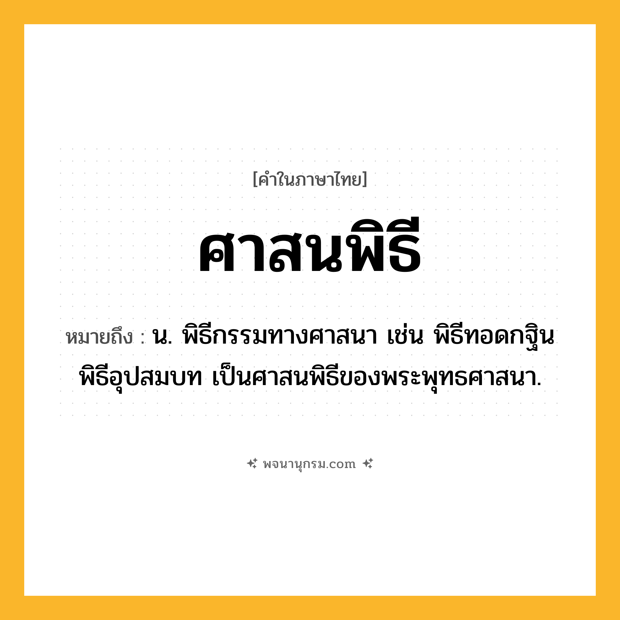 ศาสนพิธี ความหมาย หมายถึงอะไร?, คำในภาษาไทย ศาสนพิธี หมายถึง น. พิธีกรรมทางศาสนา เช่น พิธีทอดกฐิน พิธีอุปสมบท เป็นศาสนพิธีของพระพุทธศาสนา.