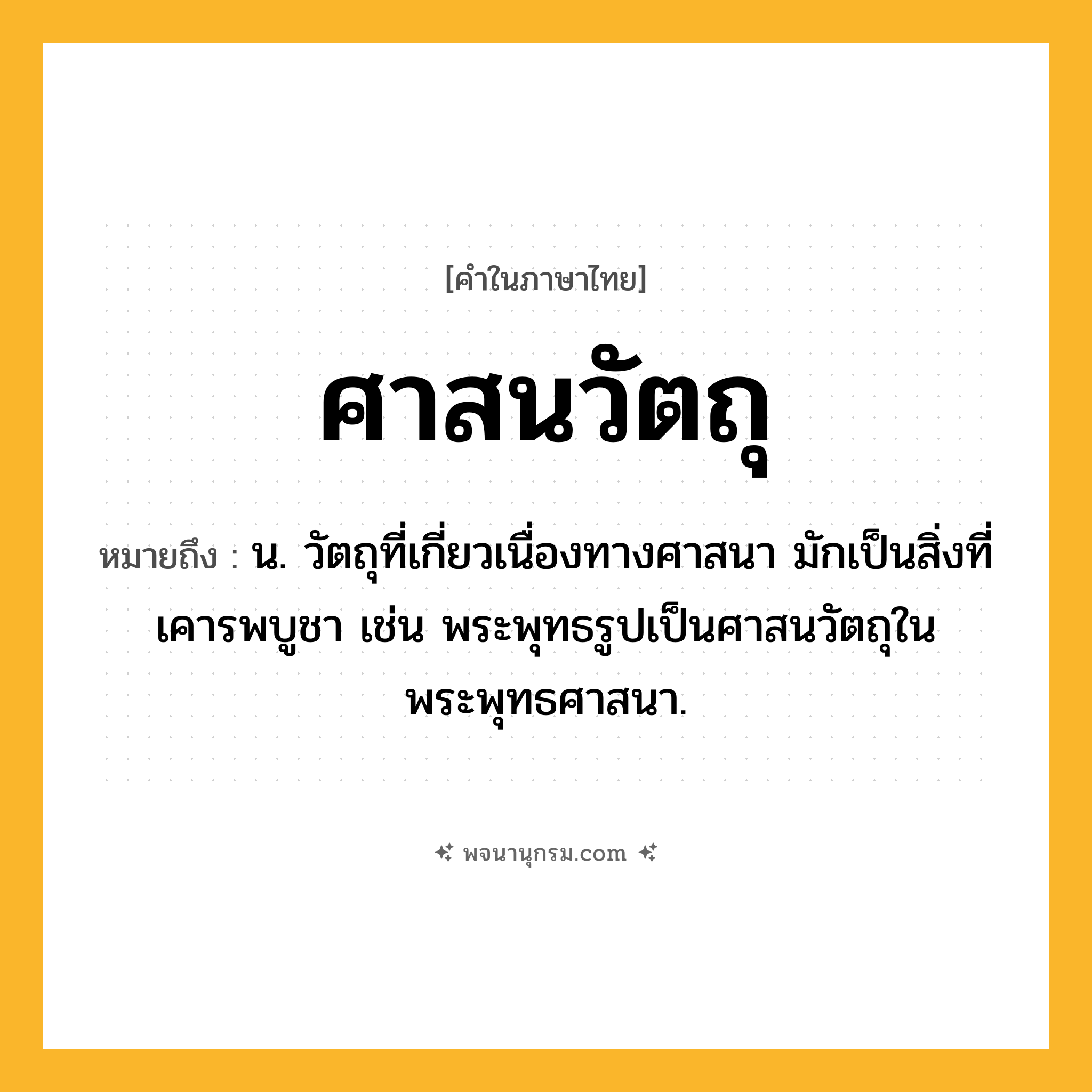 ศาสนวัตถุ ความหมาย หมายถึงอะไร?, คำในภาษาไทย ศาสนวัตถุ หมายถึง น. วัตถุที่เกี่ยวเนื่องทางศาสนา มักเป็นสิ่งที่เคารพบูชา เช่น พระพุทธรูปเป็นศาสนวัตถุในพระพุทธศาสนา.
