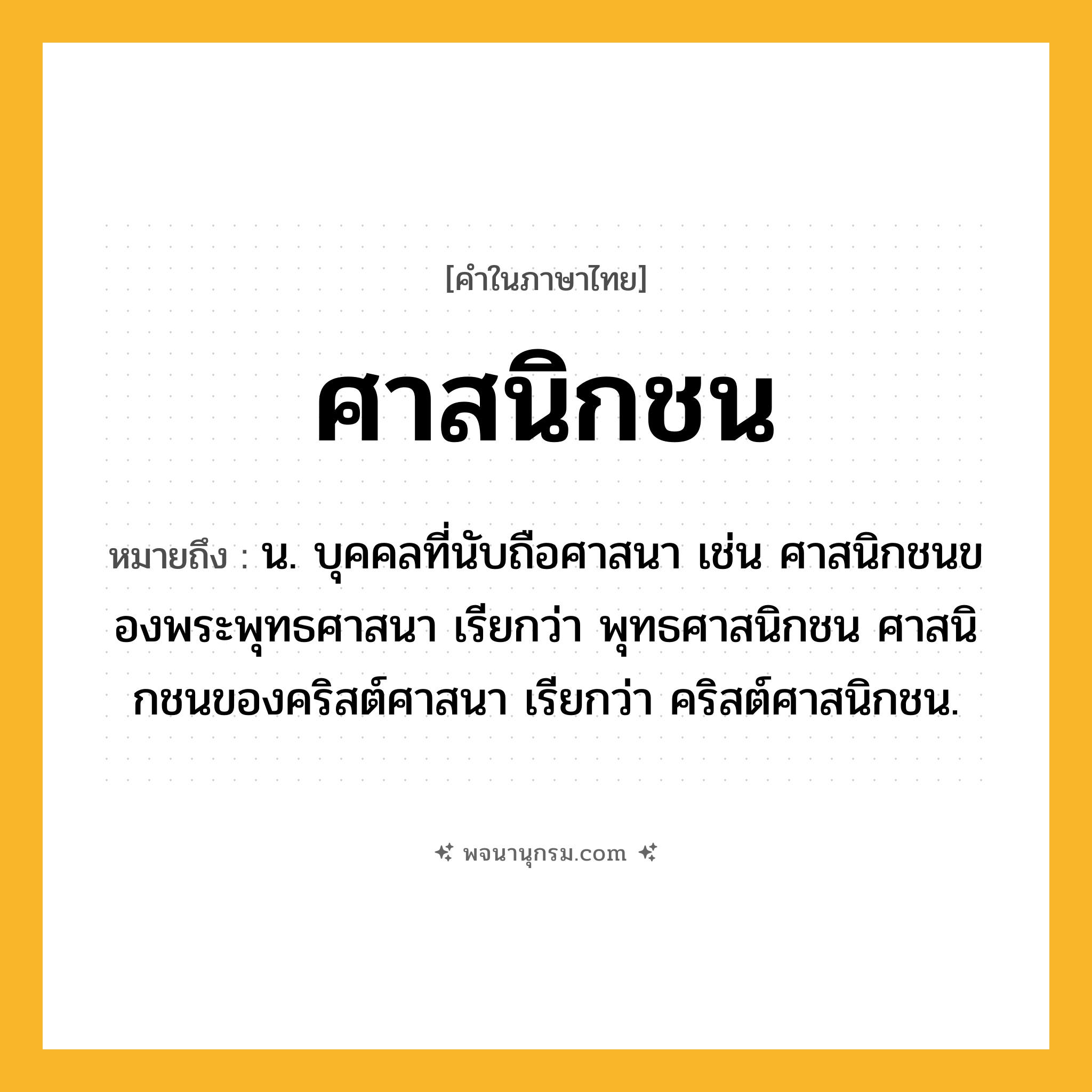 ศาสนิกชน ความหมาย หมายถึงอะไร?, คำในภาษาไทย ศาสนิกชน หมายถึง น. บุคคลที่นับถือศาสนา เช่น ศาสนิกชนของพระพุทธศาสนา เรียกว่า พุทธศาสนิกชน ศาสนิกชนของคริสต์ศาสนา เรียกว่า คริสต์ศาสนิกชน.