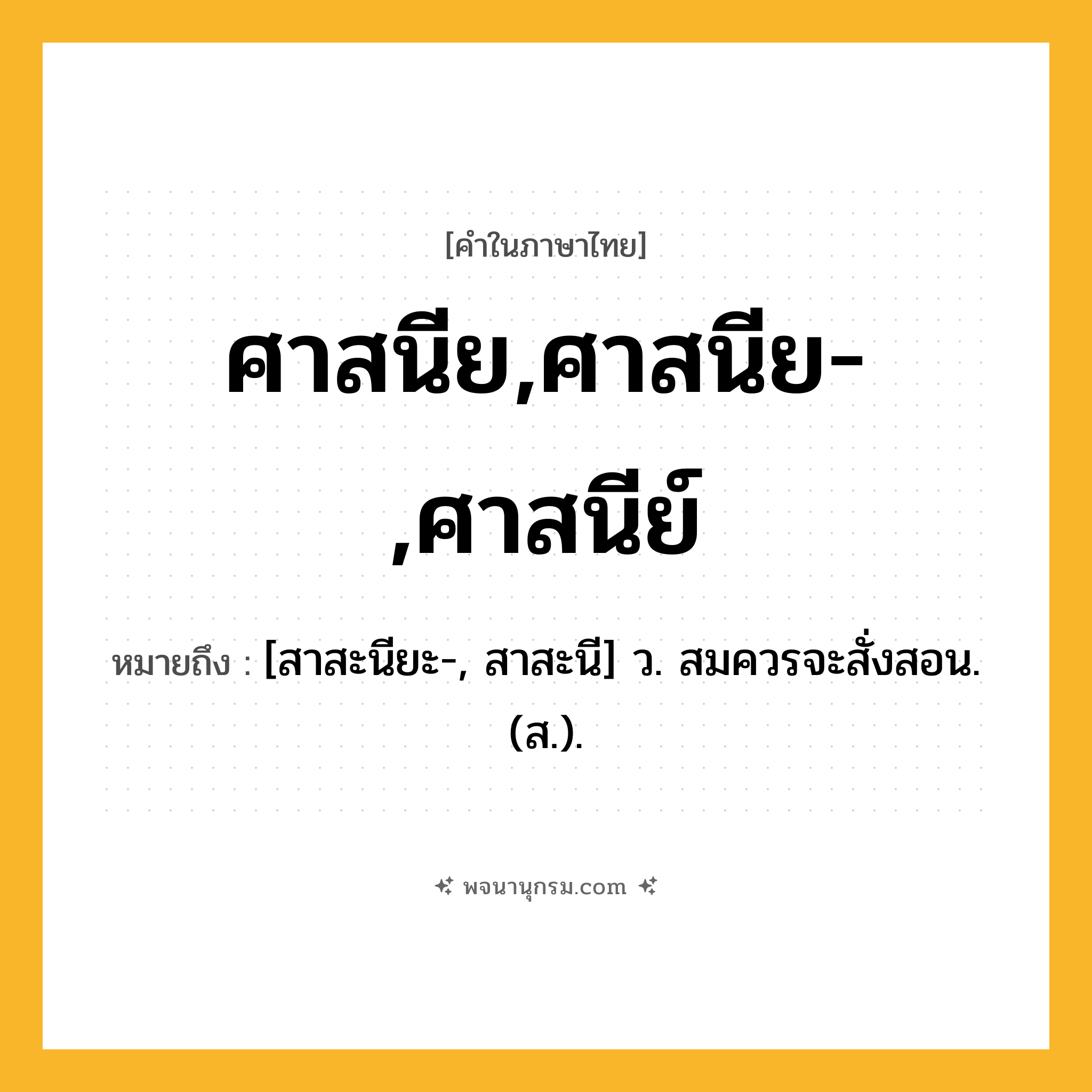 ศาสนีย,ศาสนีย-,ศาสนีย์ ความหมาย หมายถึงอะไร?, คำในภาษาไทย ศาสนีย,ศาสนีย-,ศาสนีย์ หมายถึง [สาสะนียะ-, สาสะนี] ว. สมควรจะสั่งสอน. (ส.).