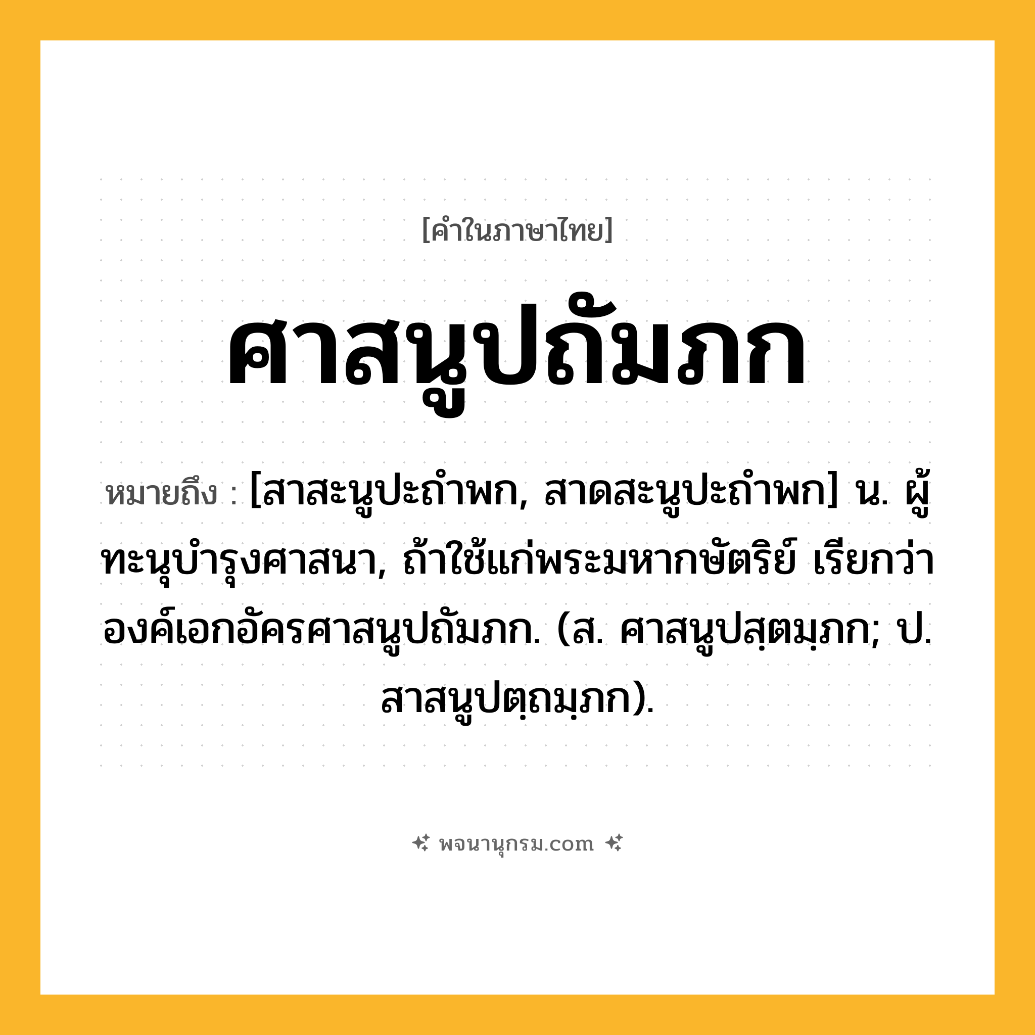 ศาสนูปถัมภก ความหมาย หมายถึงอะไร?, คำในภาษาไทย ศาสนูปถัมภก หมายถึง [สาสะนูปะถําพก, สาดสะนูปะถําพก] น. ผู้ทะนุบํารุงศาสนา, ถ้าใช้แก่พระมหากษัตริย์ เรียกว่า องค์เอกอัครศาสนูปถัมภก. (ส. ศาสนูปสฺตมฺภก; ป. สาสนูปตฺถมฺภก).