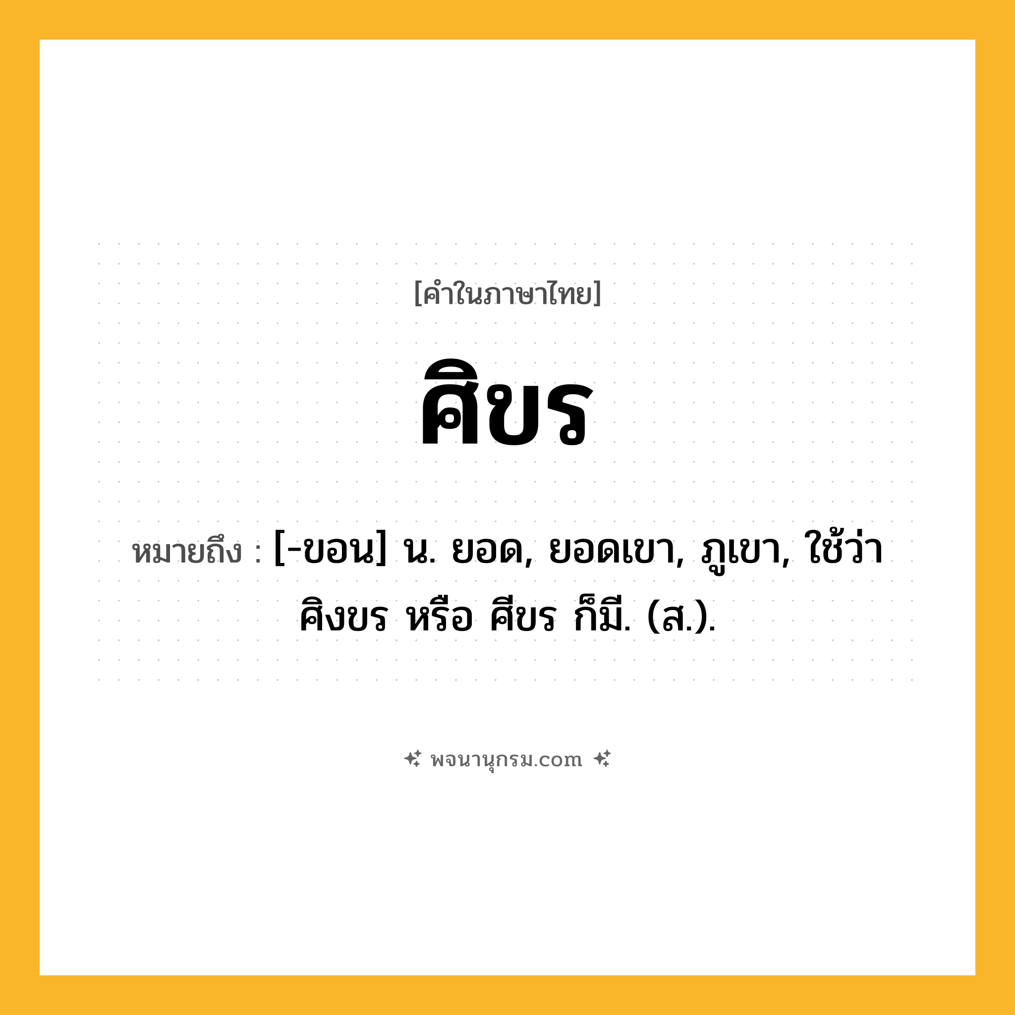 ศิขร ความหมาย หมายถึงอะไร?, คำในภาษาไทย ศิขร หมายถึง [-ขอน] น. ยอด, ยอดเขา, ภูเขา, ใช้ว่า ศิงขร หรือ ศีขร ก็มี. (ส.).
